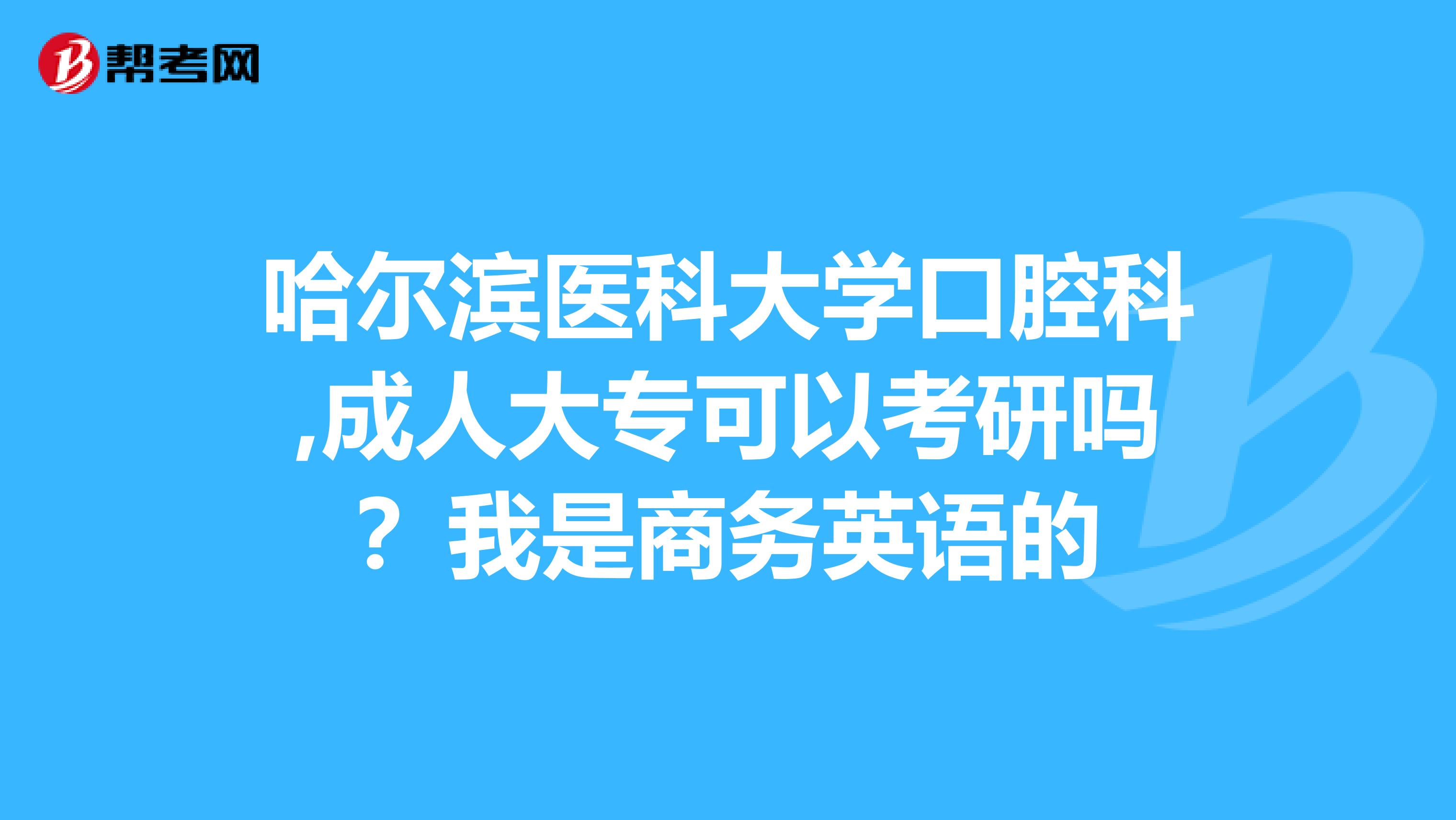 哈尔滨医科大学口腔科,成人大专可以考研吗？我是商务英语的