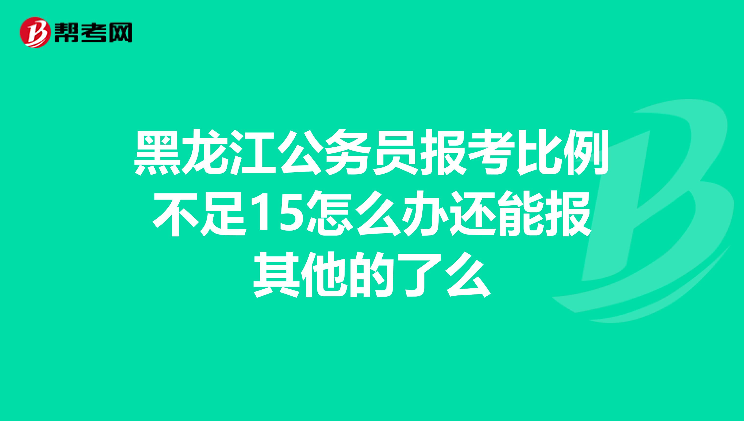 黑龙江公务员报考比例不足15怎么办还能报其他的了么