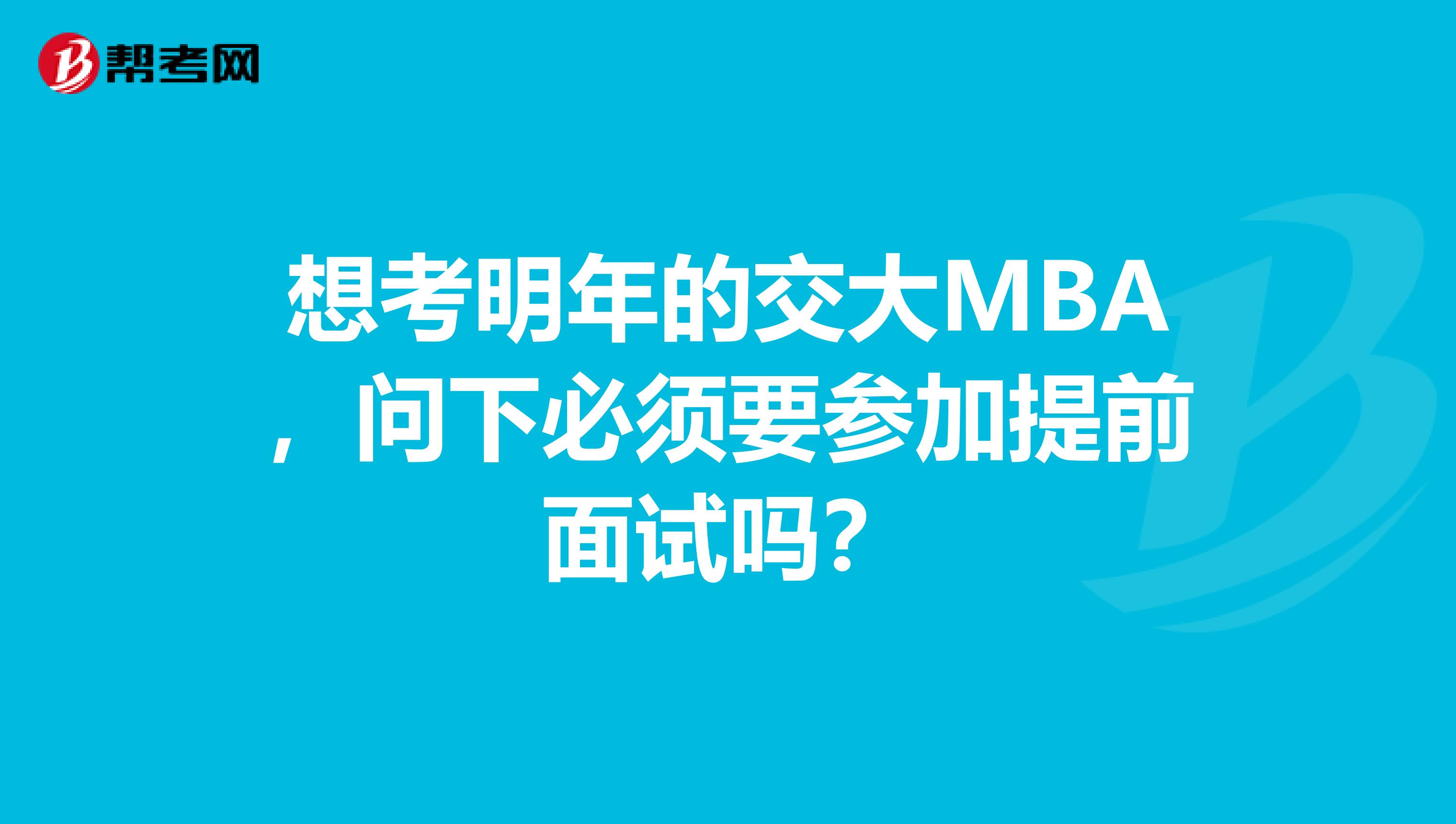 想考明年的交大MBA，问下必须要参加提前面试吗？