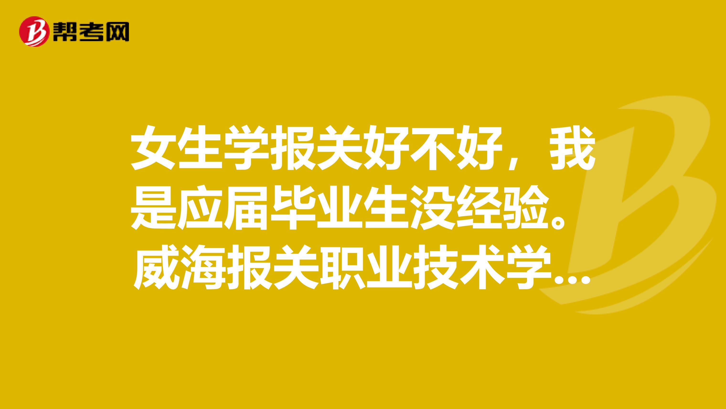 女生学报关好不好，我是应届毕业生没经验。威海报关职业技术学校好不好？？？