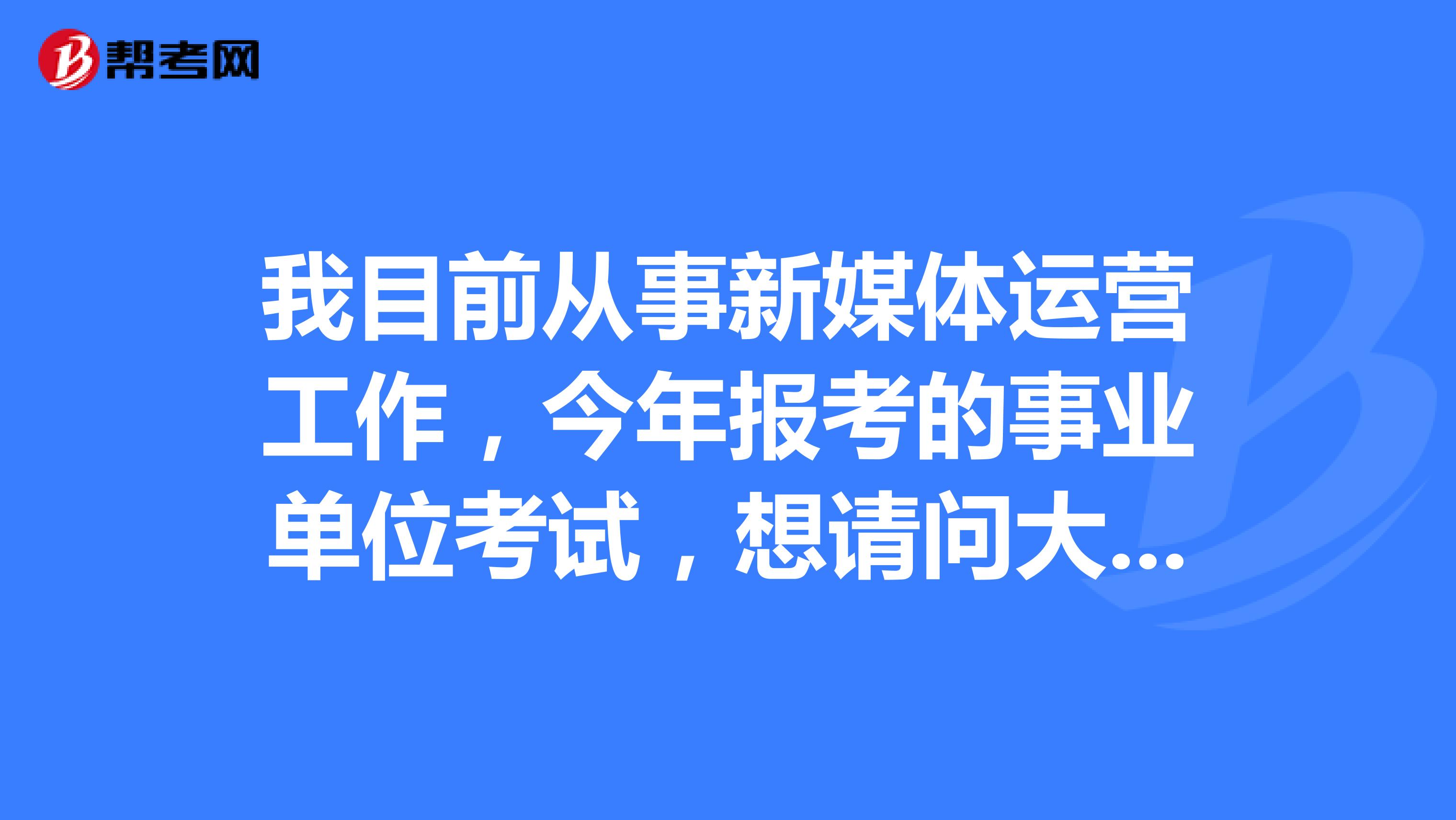 我目前从事新媒体运营工作,今年报考的事业单位考试,想请问大家在事业单位考试面试时要注意什么啊?