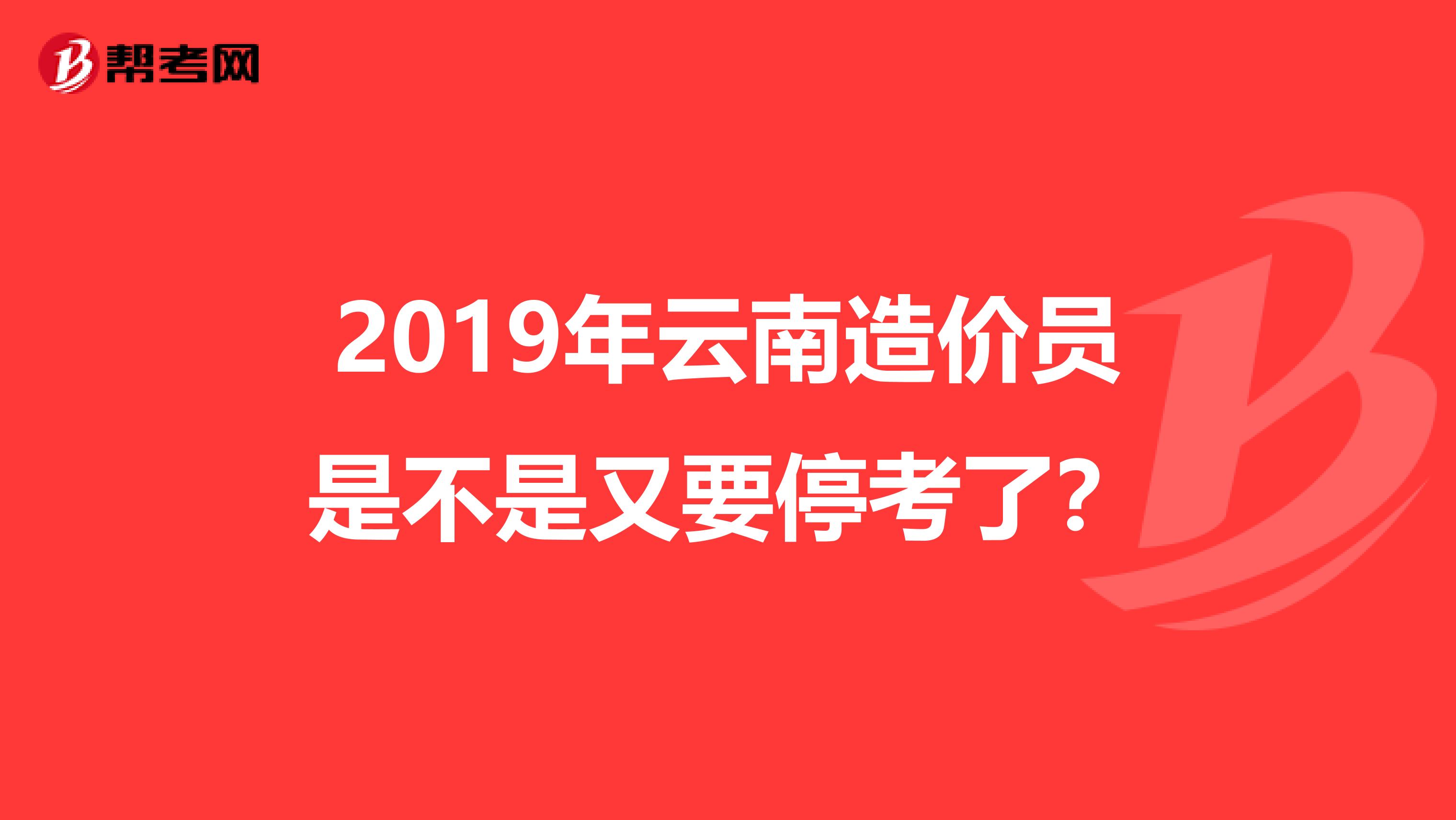 2019年云南造价员是不是又要停考了？