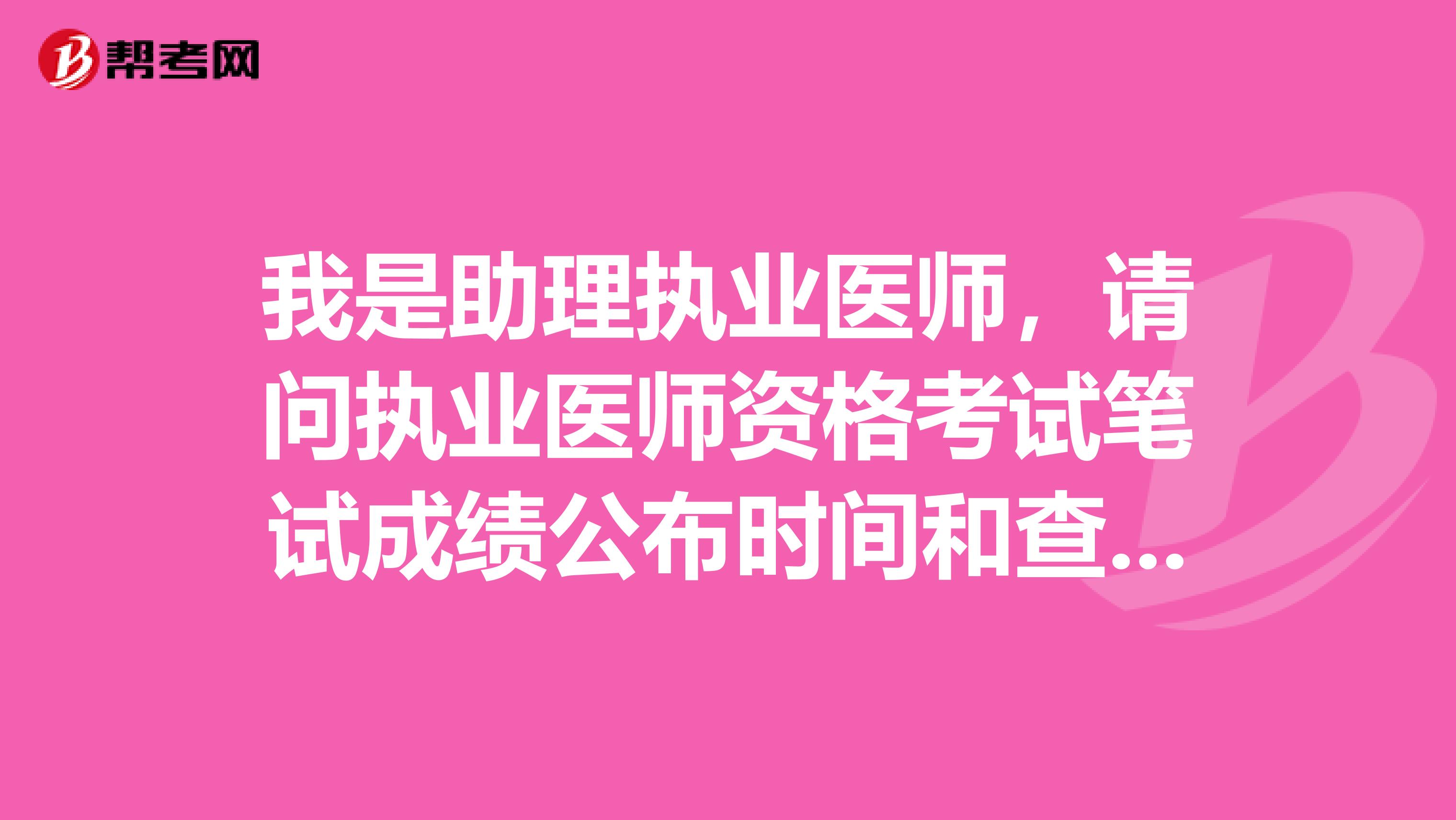 我是助理执业医师,请问执业医师资格考试笔试成绩公布时间和查询方法?