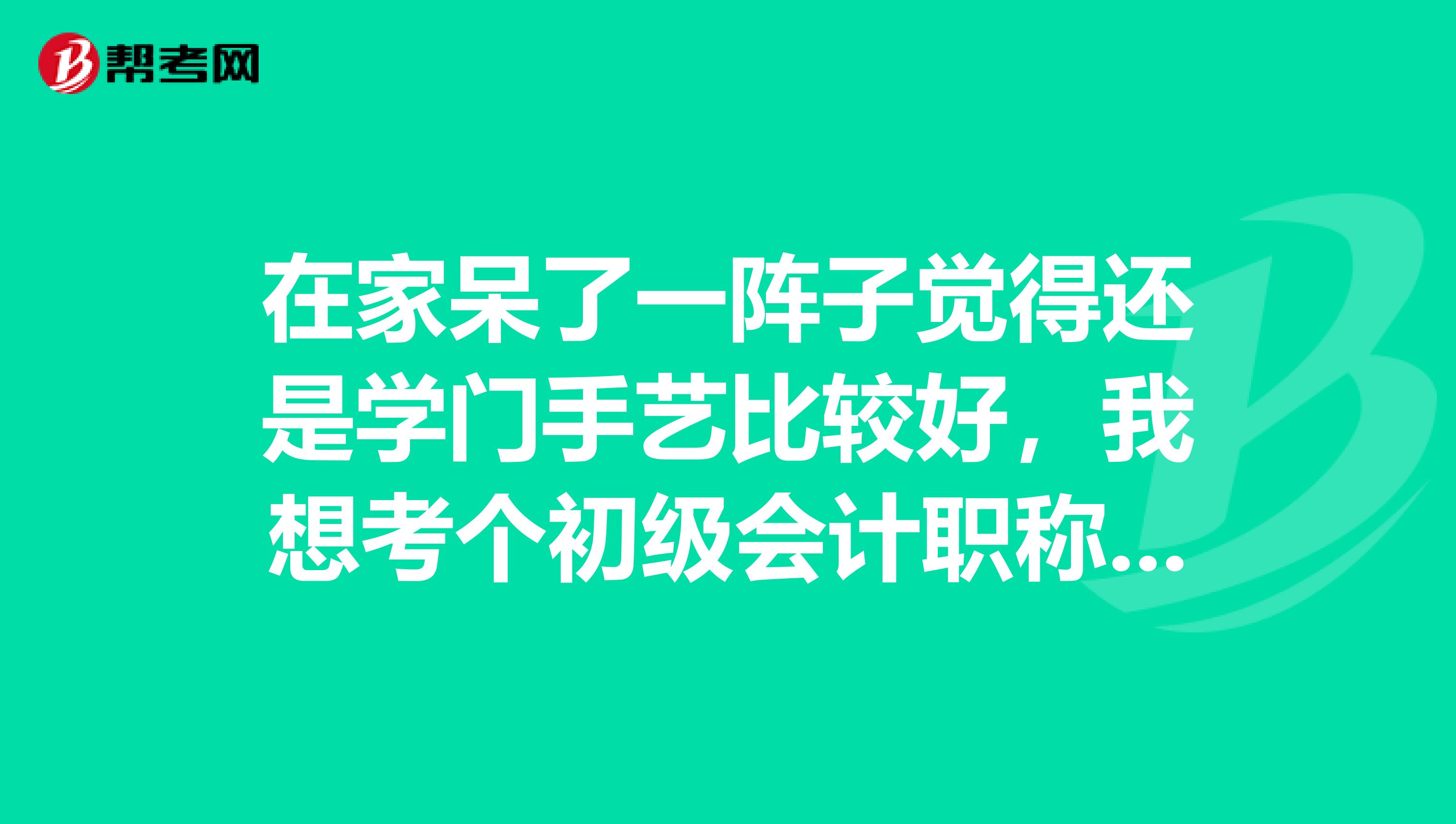 在家呆了一阵子觉得还是学门手艺比较好,我想考个初级会计职称,我不知道具体该怎么去学习?