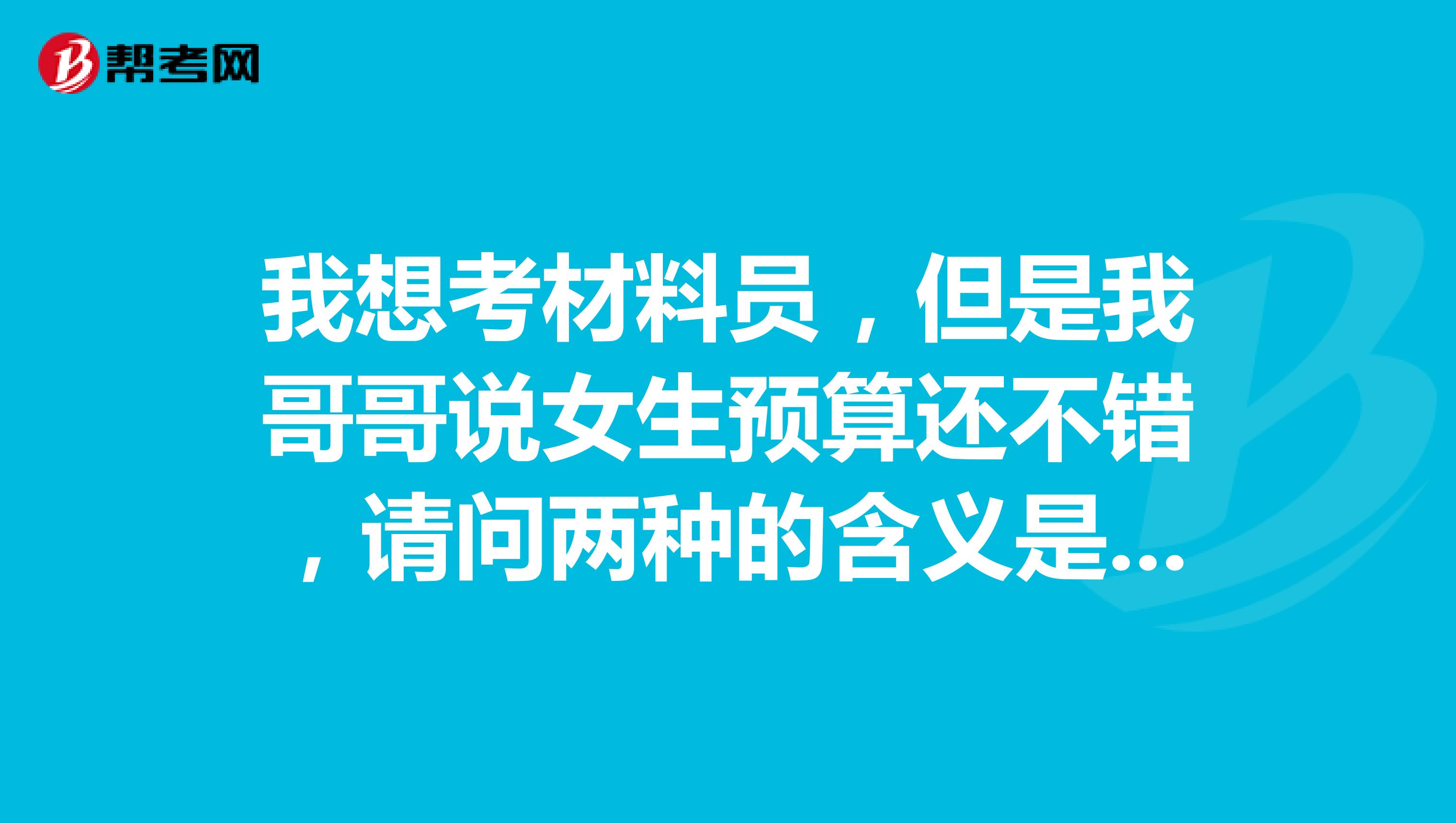 我想考材料员,但是我哥哥说女生预算还不错,请问两种的含义是什么呢?