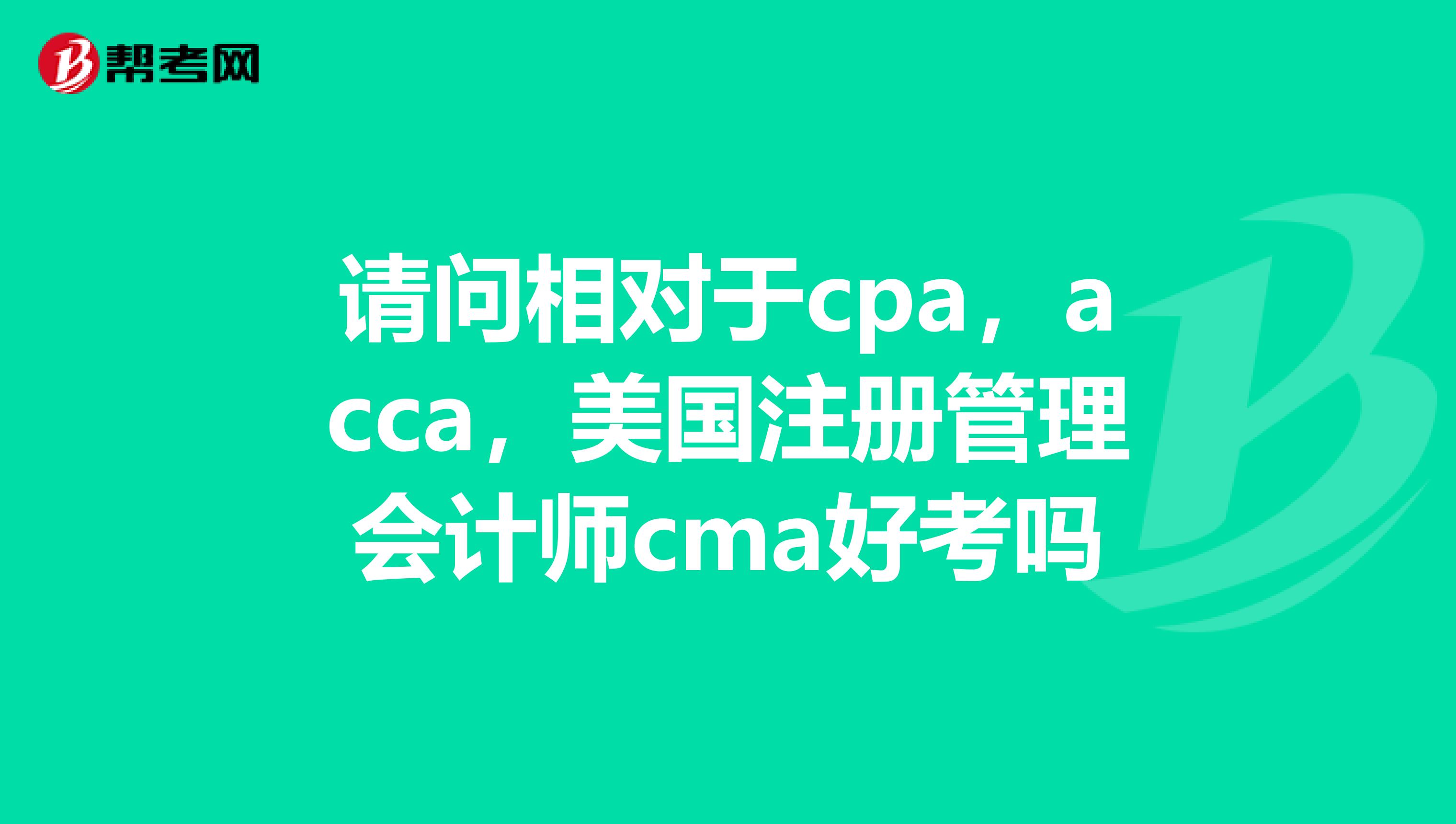 請問相對于cpa，acca，美國注冊管理會計師cma好考嗎