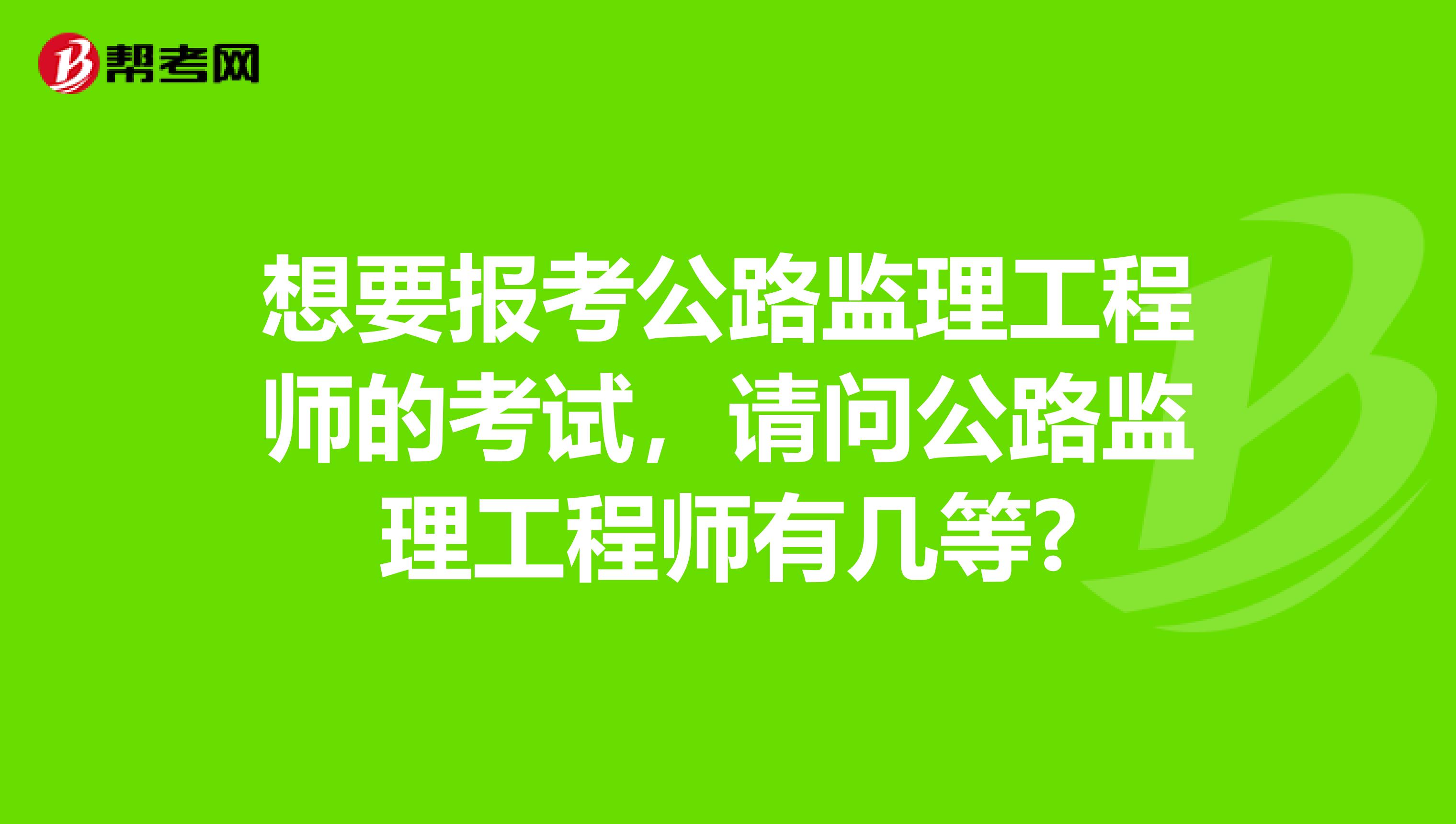 想要报考公路监理工程师的考试,请问公路监理工程师有几等?