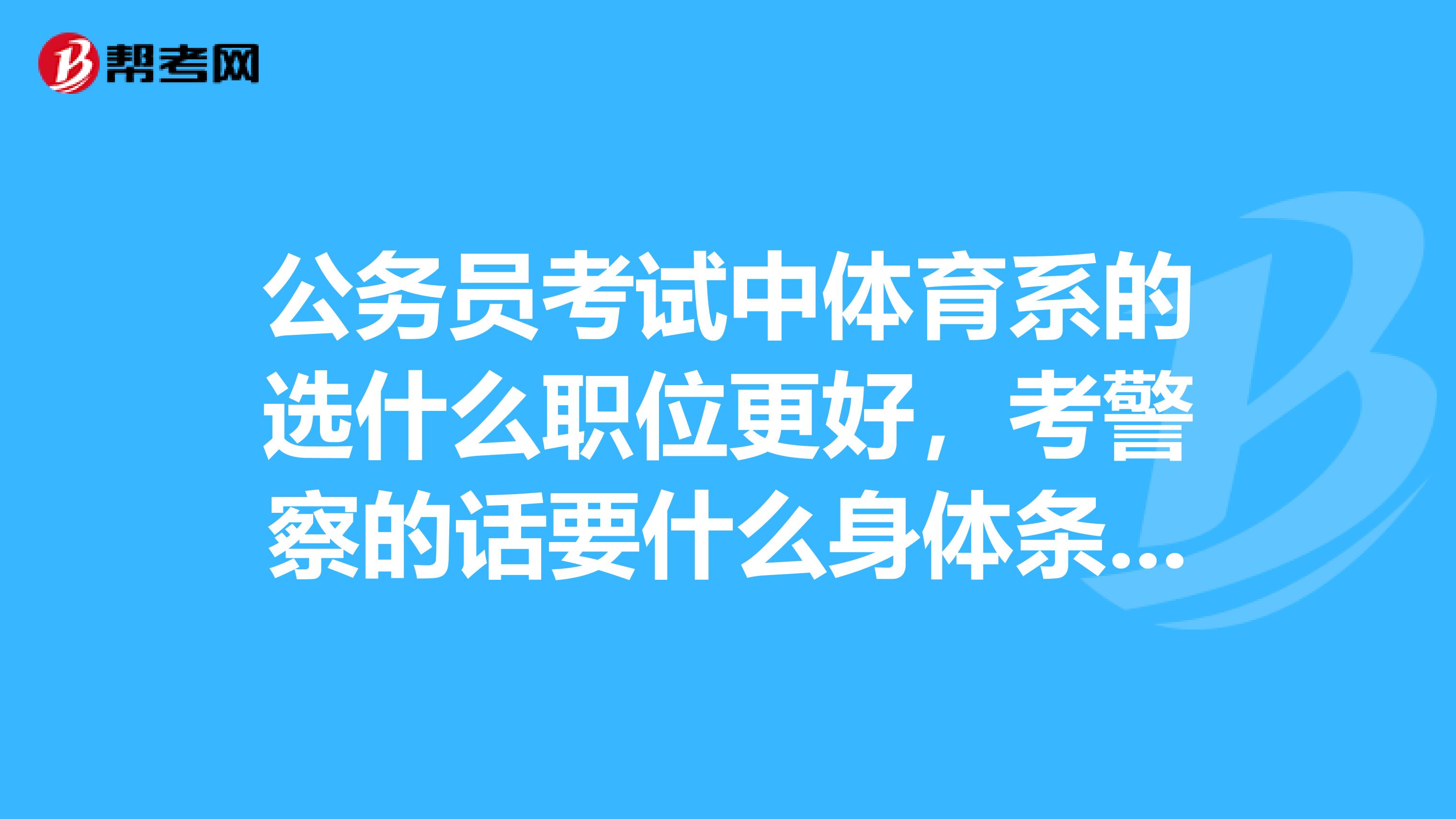 公务员考试中体育系的选什么职位更好，考警察的话要什么身体条件考什么