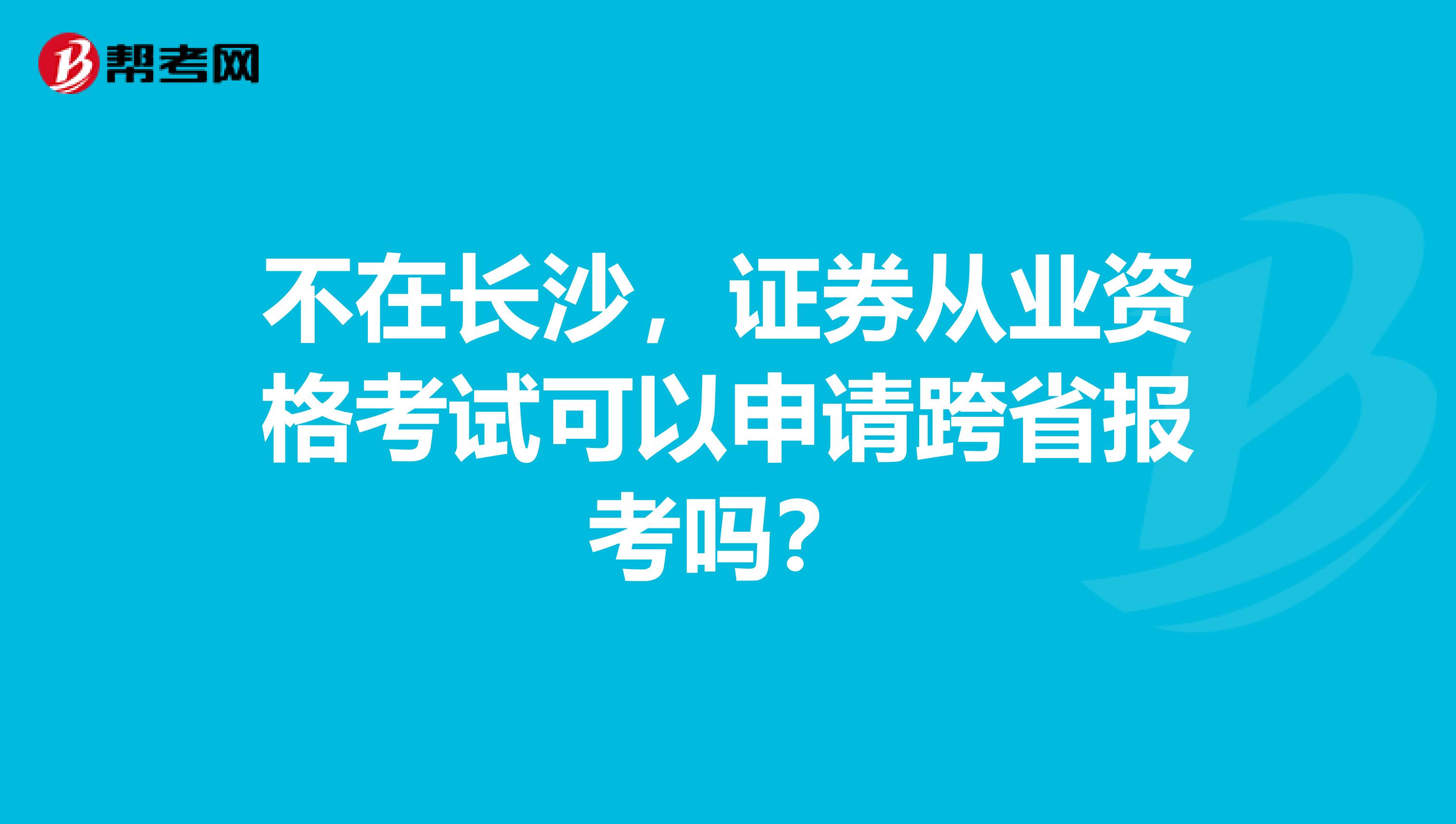 不在长沙,证券从业资格考试可以申请跨省报考吗?