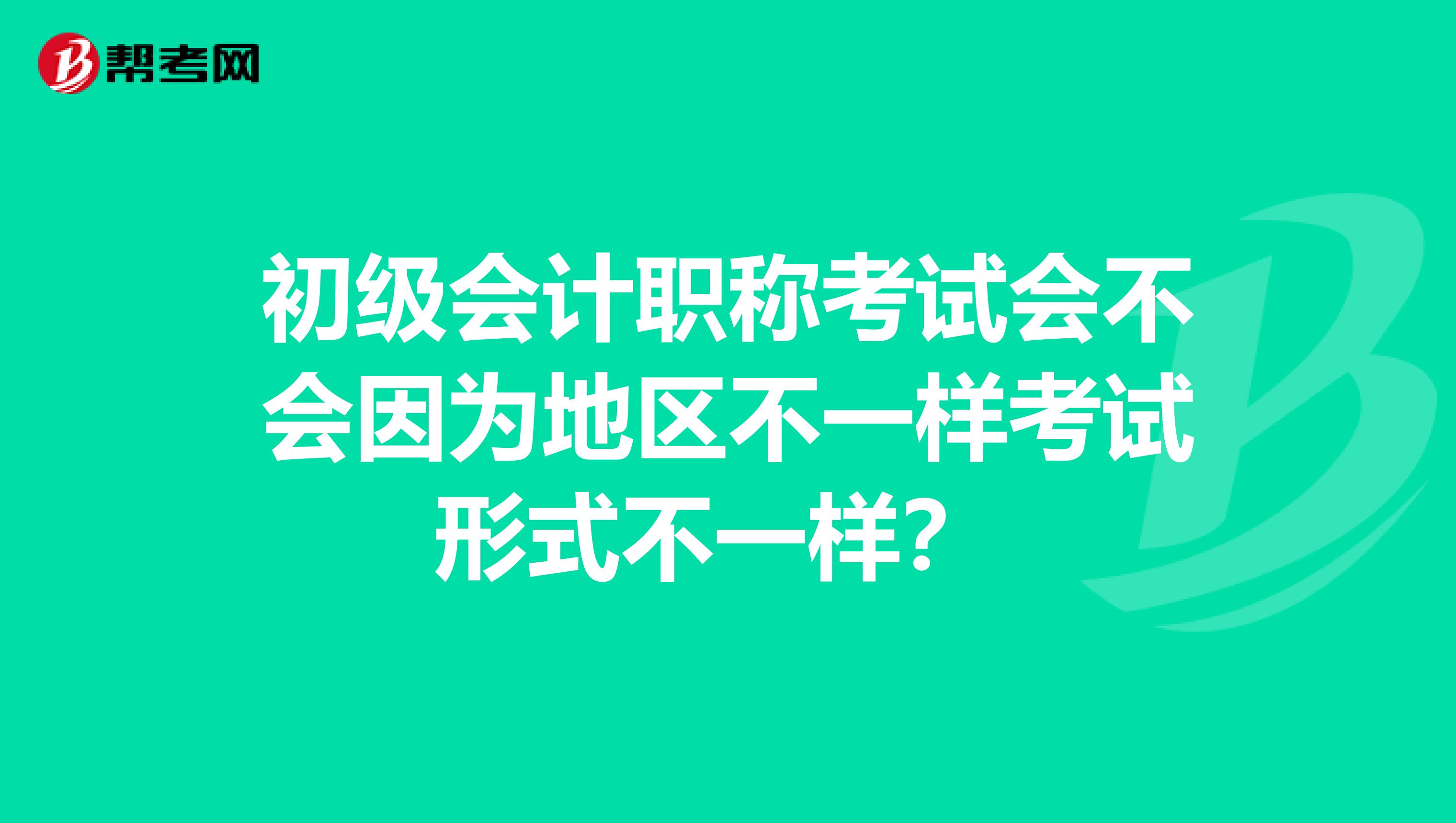 初级会计职称考试会不会因为地区不一样考试形式不一样?