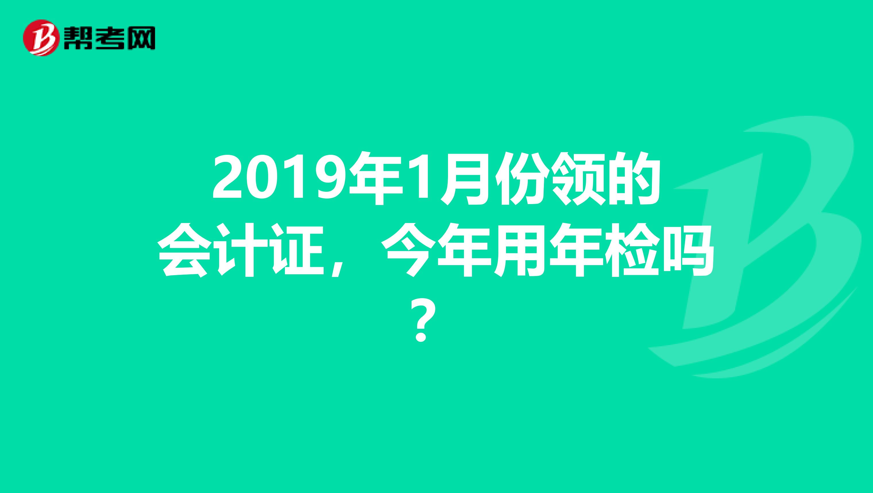 2019年1月份领的会计证,今年用年检吗?