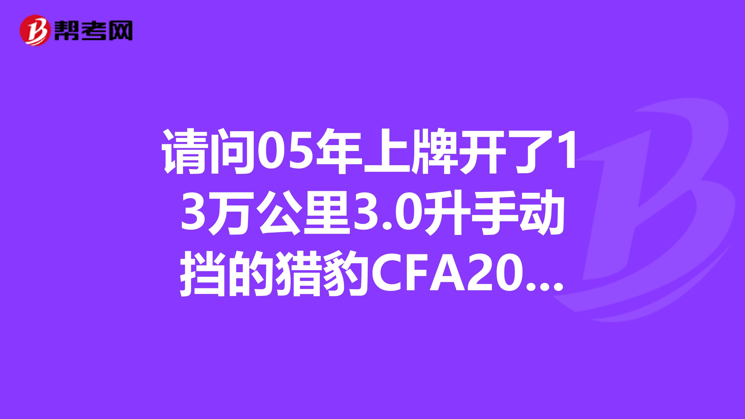 请问05年上牌开了13万公里3.0升手动挡的猎豹CFA2030,现在值多少钱?