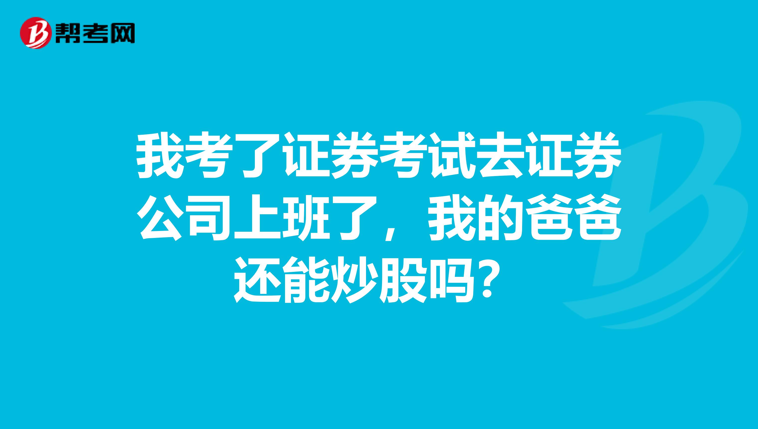 我考了证券考试去证券公司上班了，我的爸爸还能炒股吗？