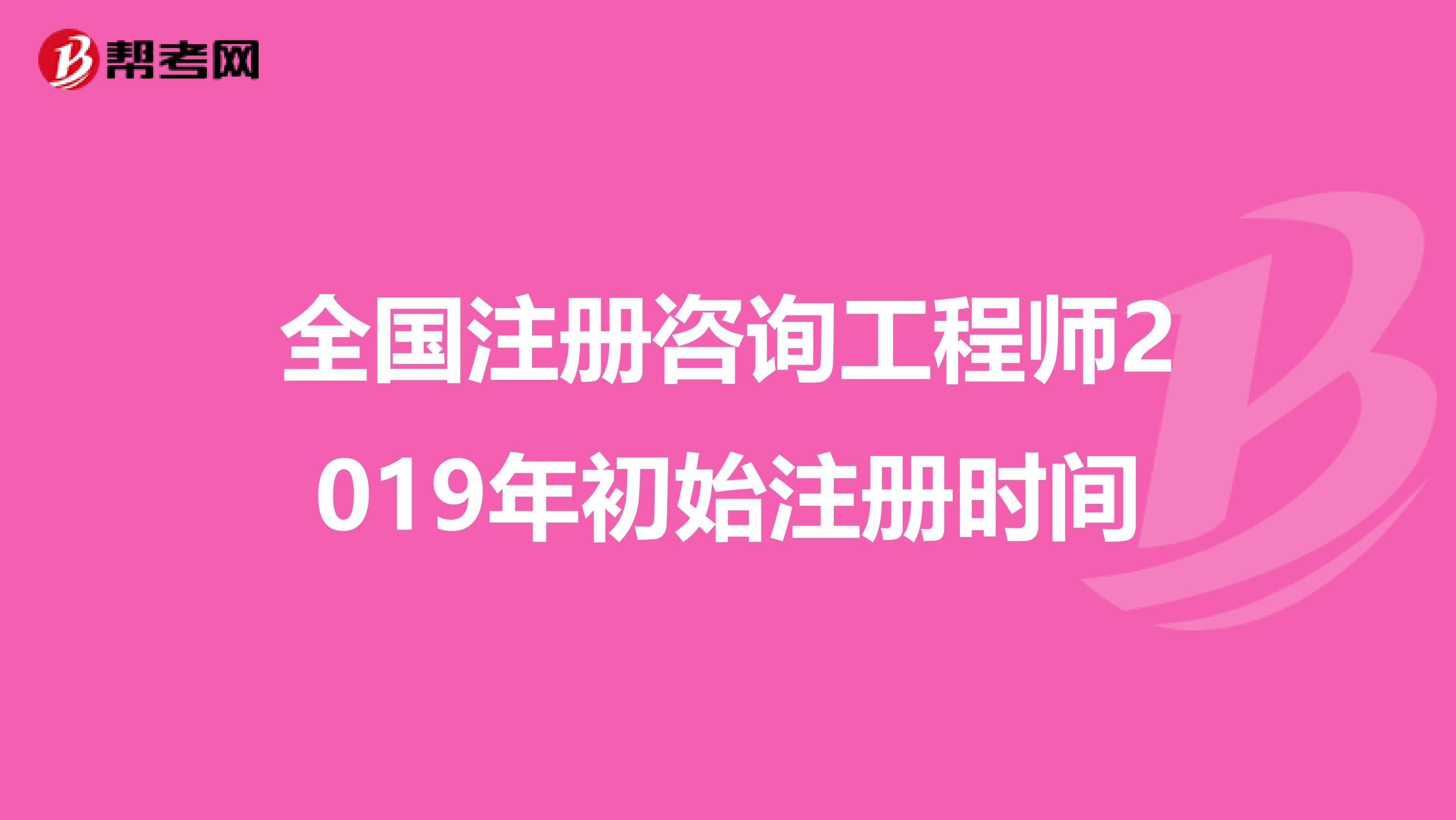 全国注册咨询工程师2019年初始注册时间