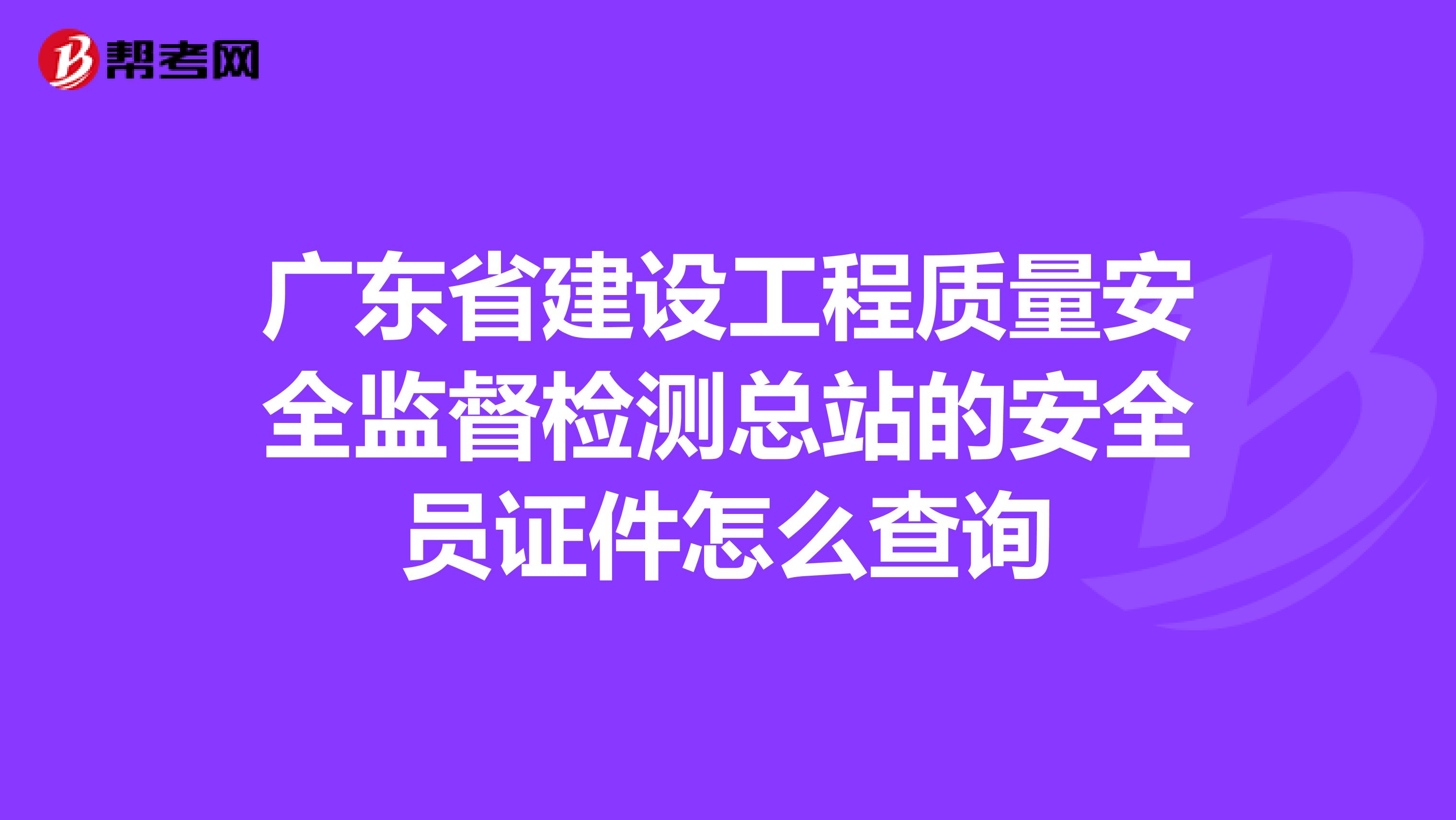 广东省建设工程质量安全监督检测总站的安全员证件怎么查询