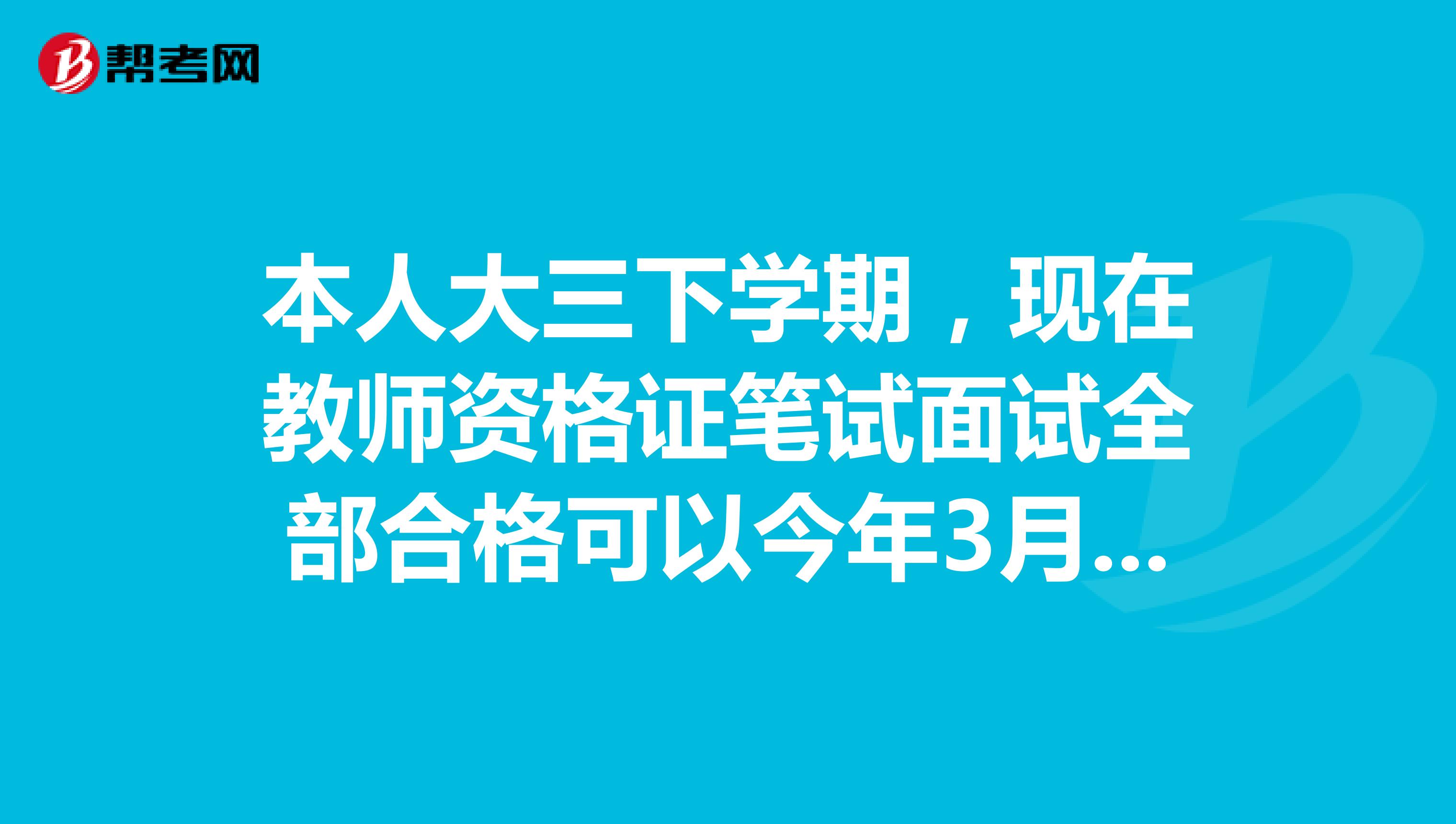 本人大三下学期，现在教师资格证笔试面试全部合格可以今年3月份申请教师资格证认定吗。