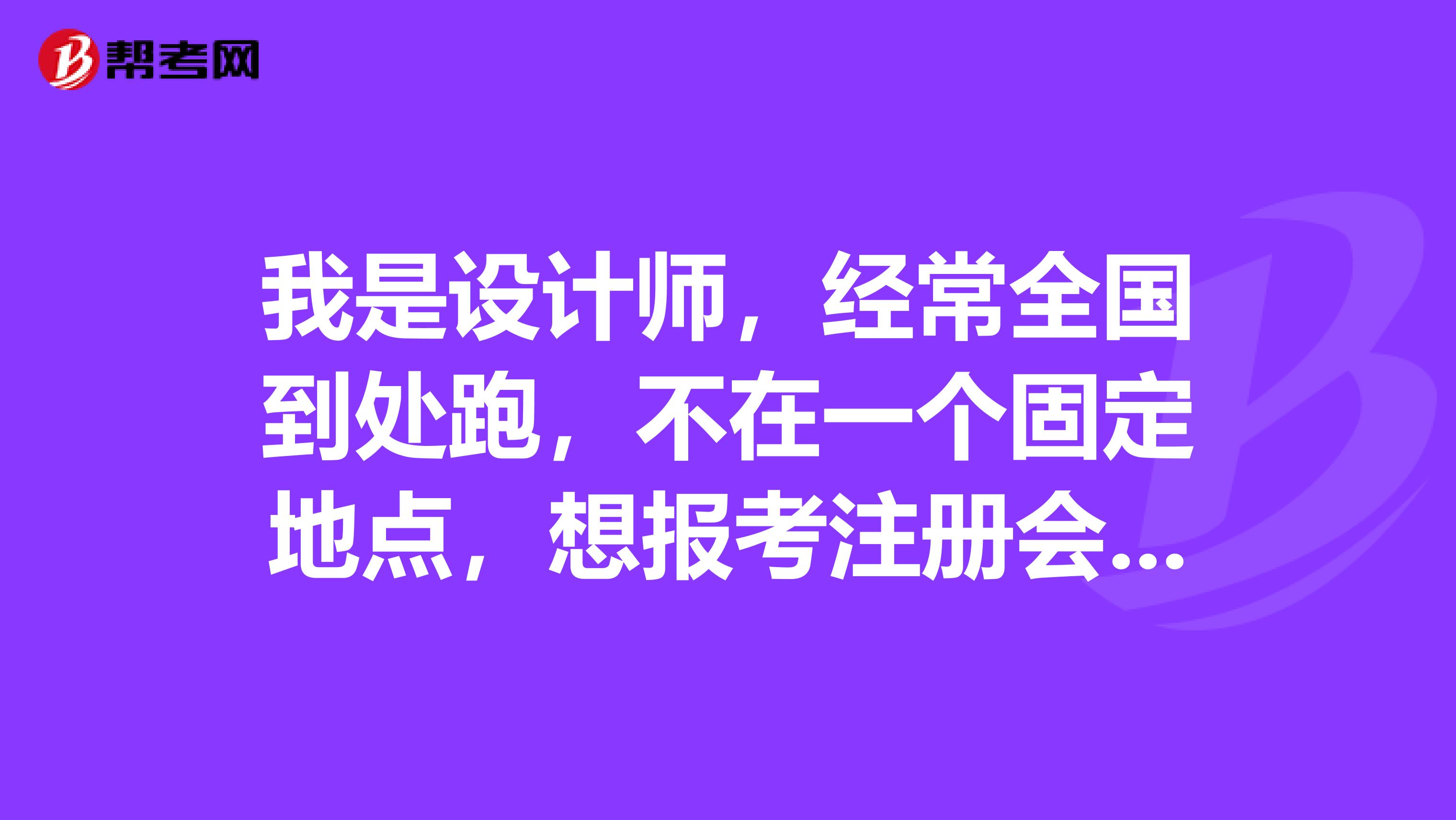 我是設計師，經常全國到處跑，不在一個固定地點，想報考注冊會計師，想問問考試報名地點考試地點有什么限制嗎？
