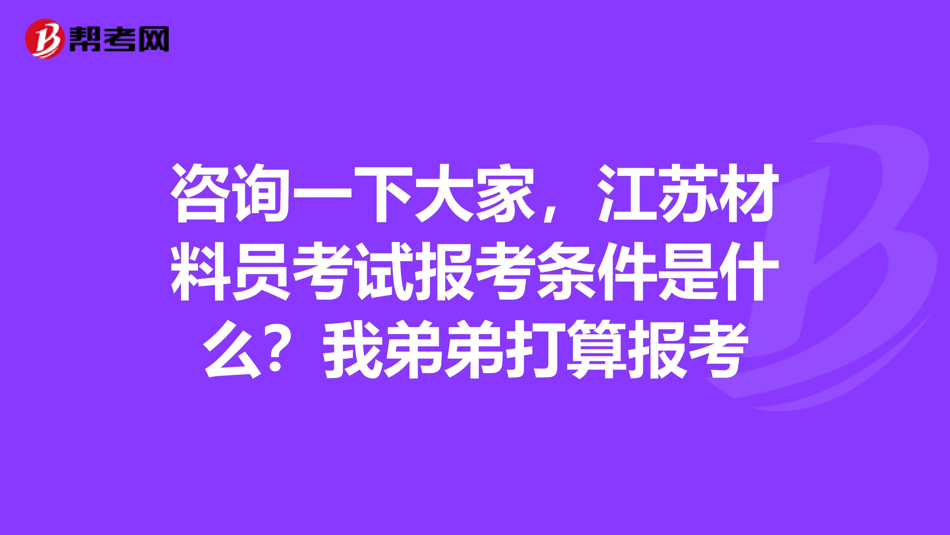 咨询一下大家，江苏材料员考试报考条件是什么？我弟弟打算报考