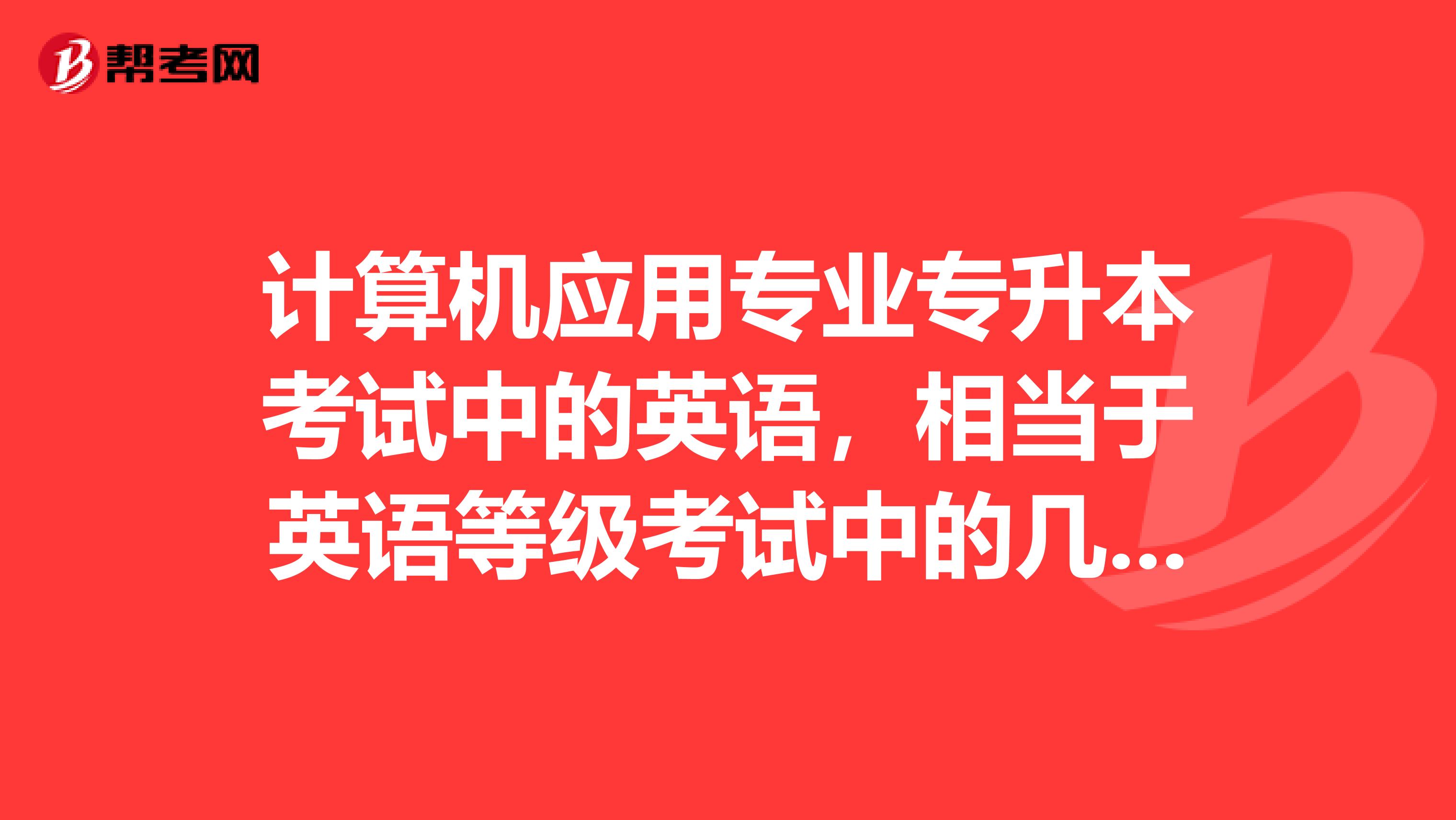 计算机应用专业专升本考试中的英语，相当于英语等级考试中的几级?