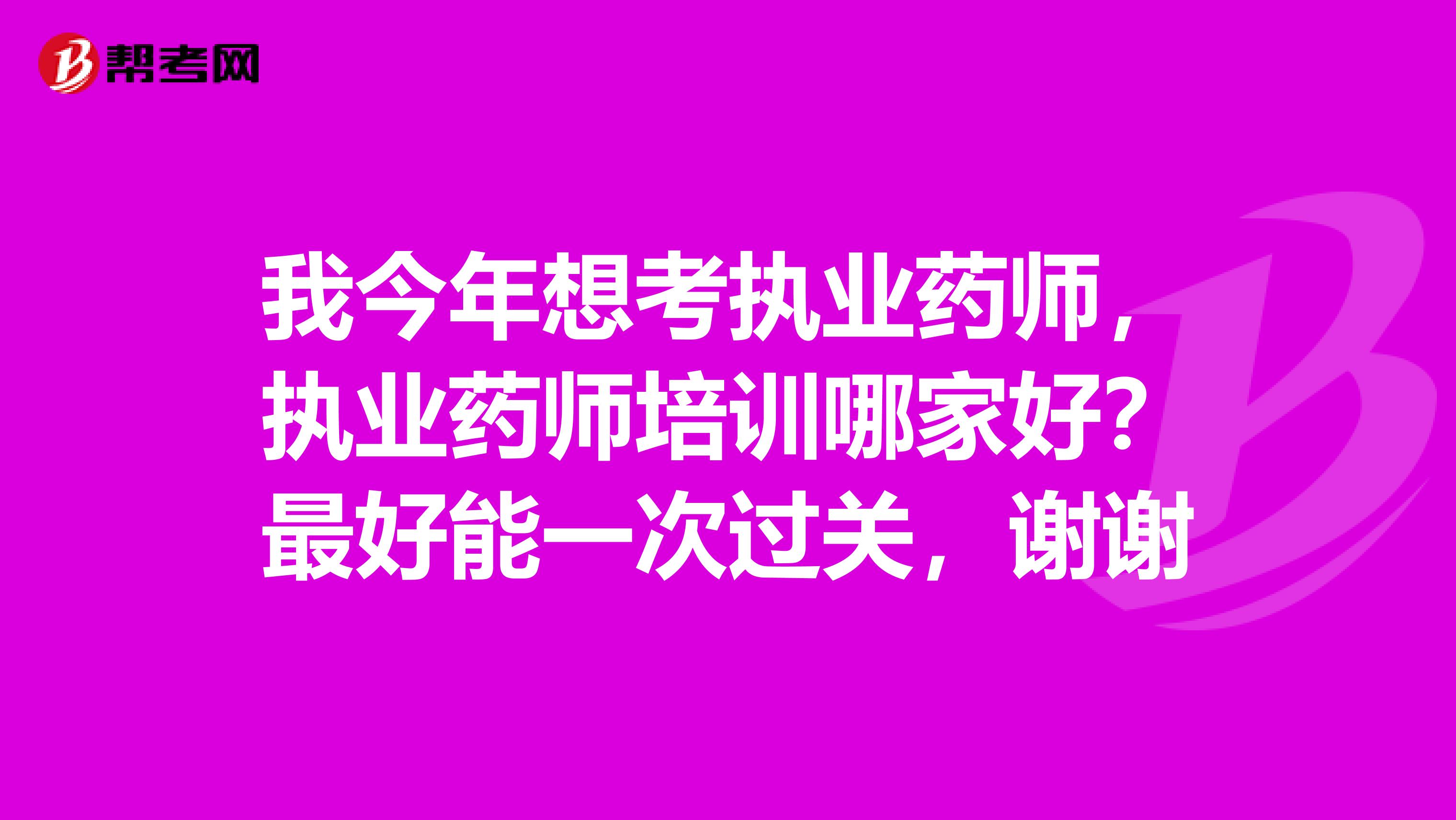 我今年想考执业药师,执业药师培训哪家好?最好能一次过关,谢谢
