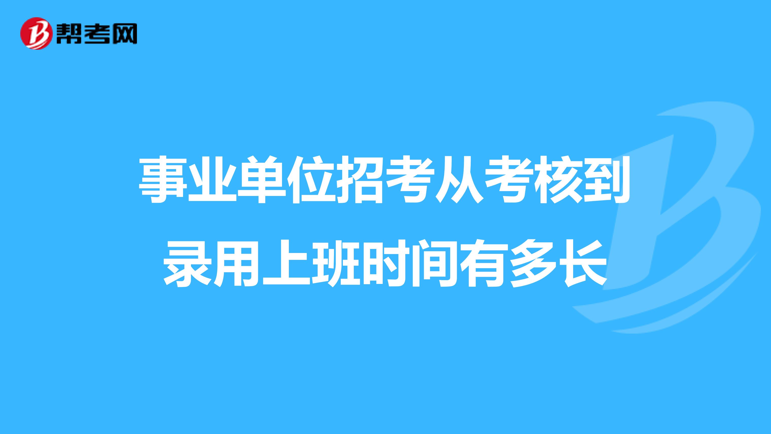 事业单位招考从考核到录用上班时间有多长