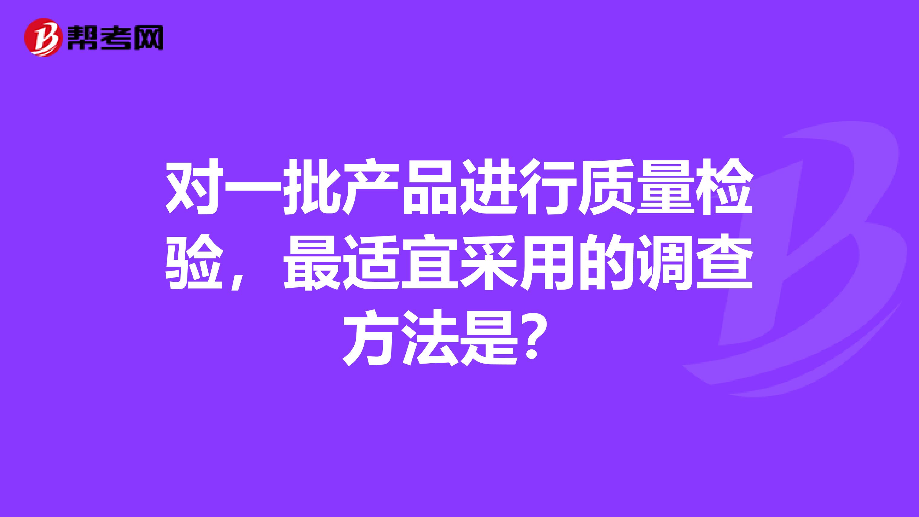 对一批产品进行质量检验，最适宜采用的调查方法是？