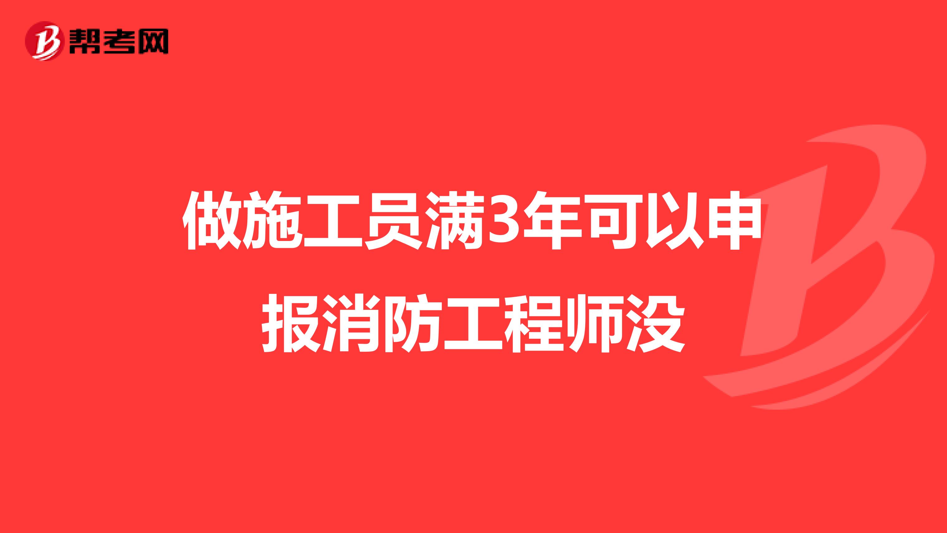 做施工员满3年可以申报消防工程师没