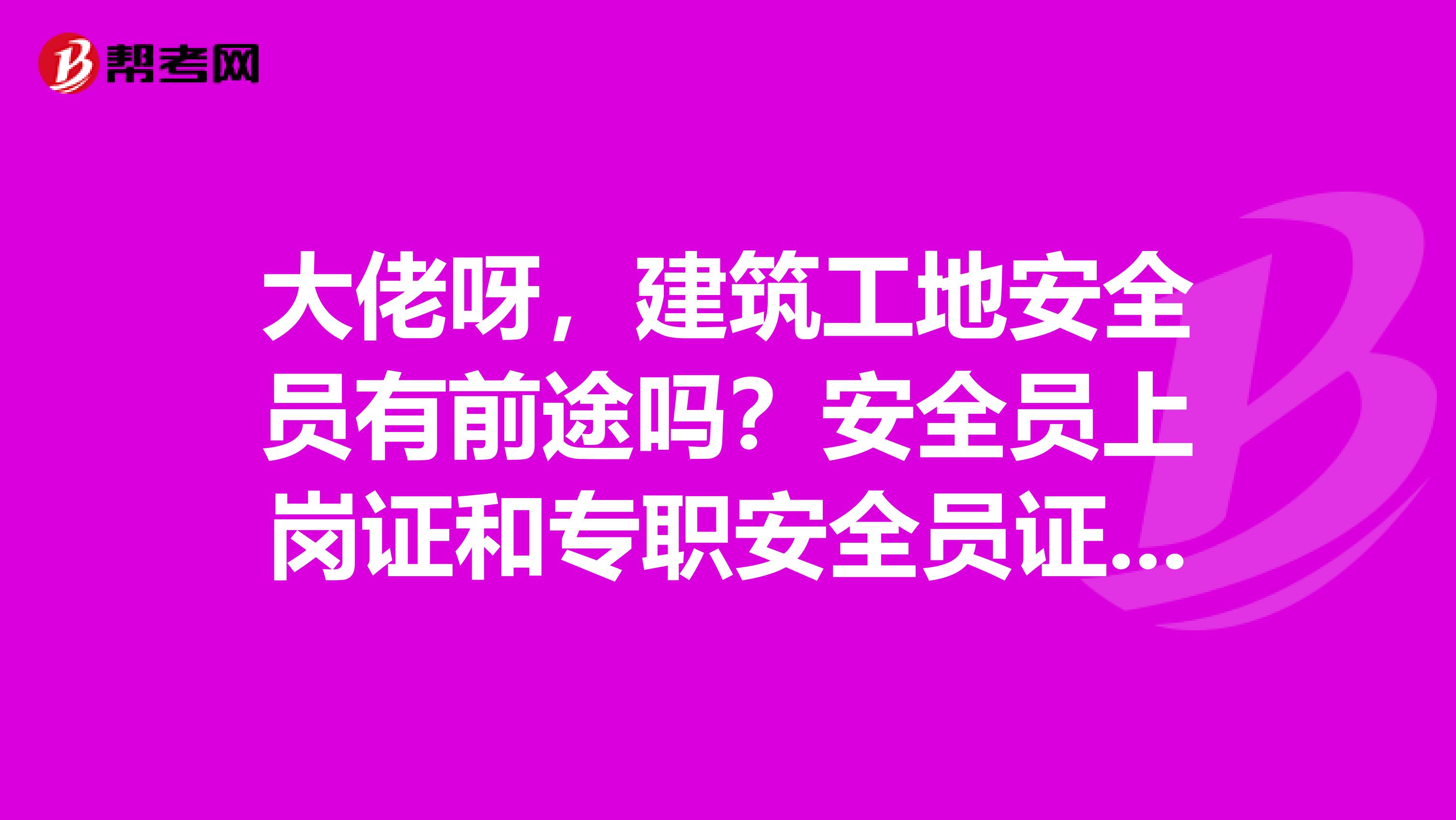 大佬呀，建筑工地安全员有前途吗？安全员上岗证和专职安全员证即c证有什么区别