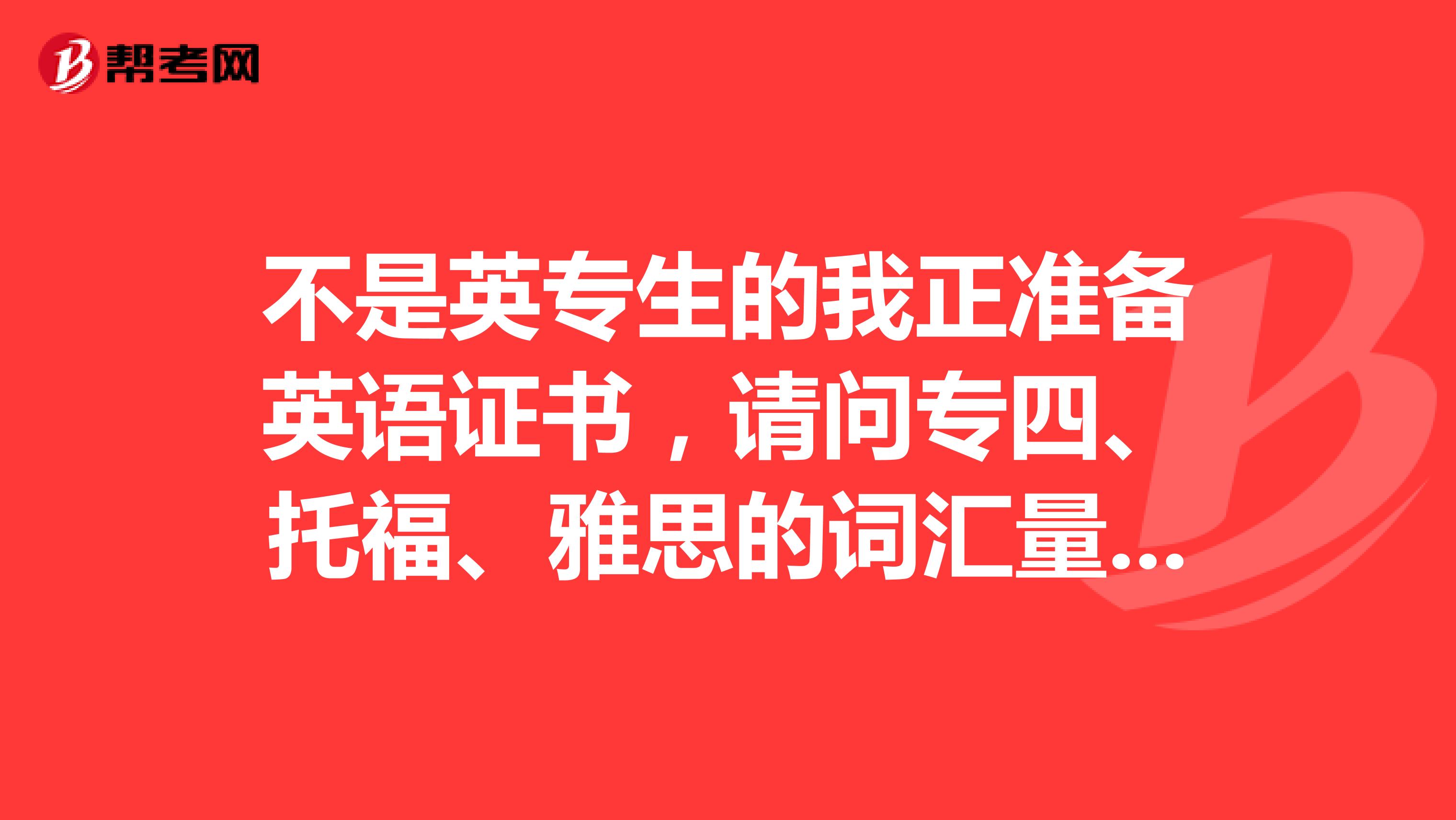 不是英专生的我正准备英语证书，请问专四、托福、雅思的词汇量是多少？