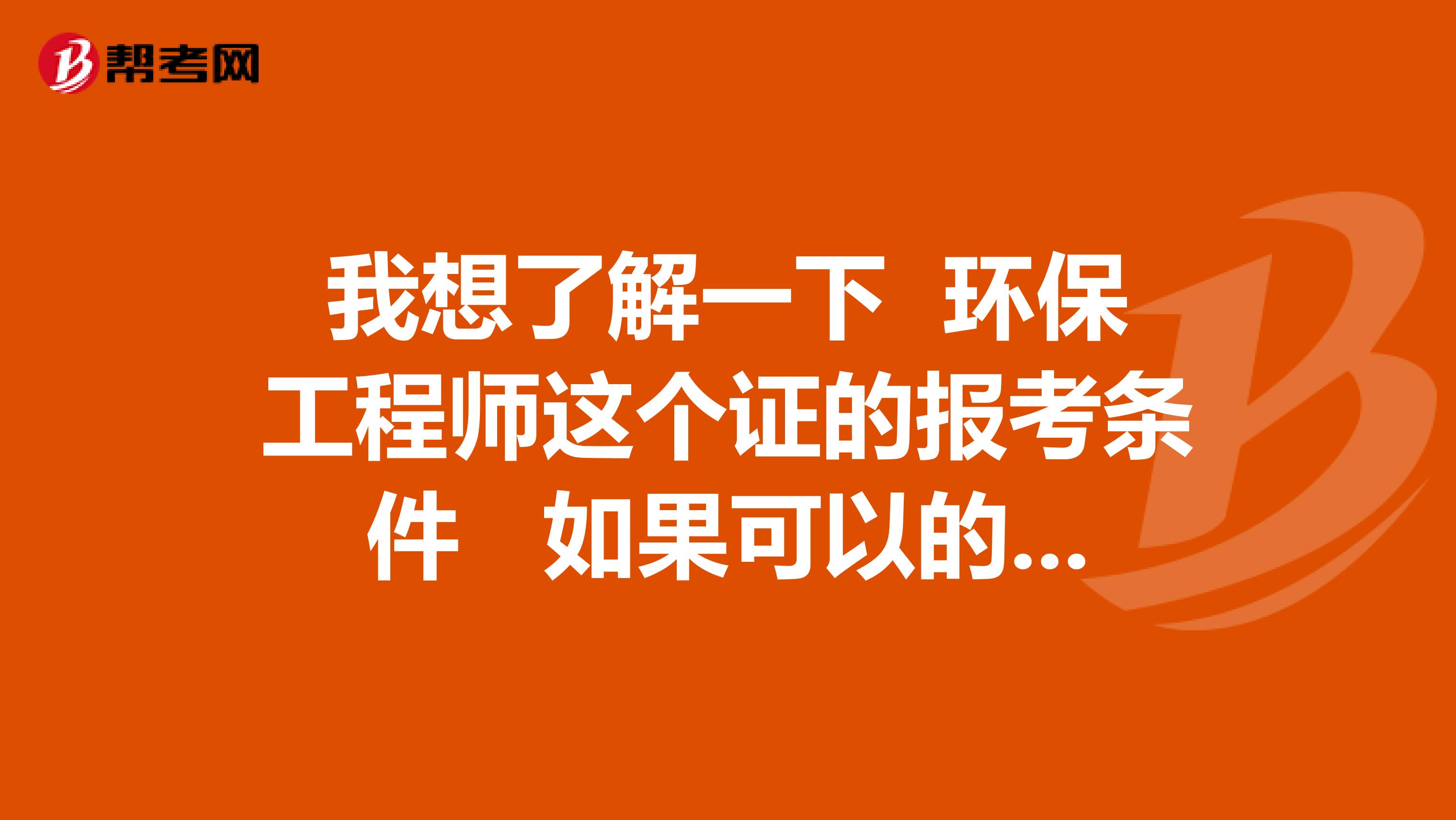 我想了解一下 环保工程师这个证的报考条件 如果可以的话 我准备去考