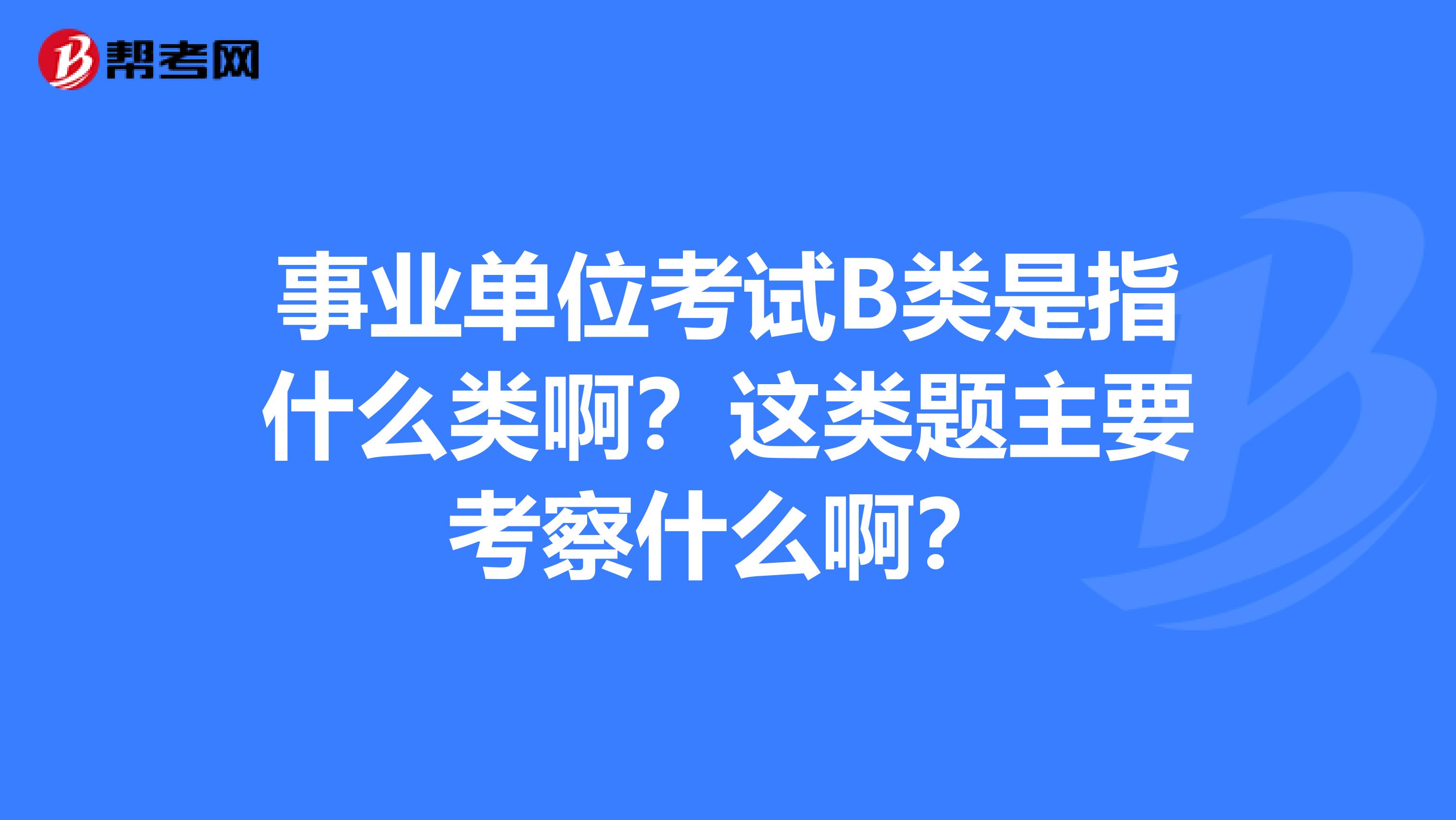 事业单位考试B类是指什么类啊？这类题主要考察什么啊？