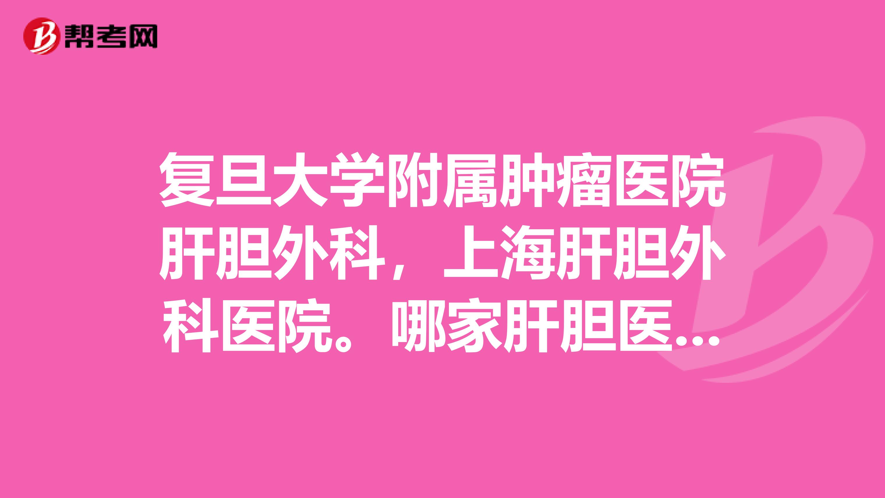 复旦大学附属肿瘤医院肝胆外科,上海肝胆外科医院。哪家肝胆医院好。