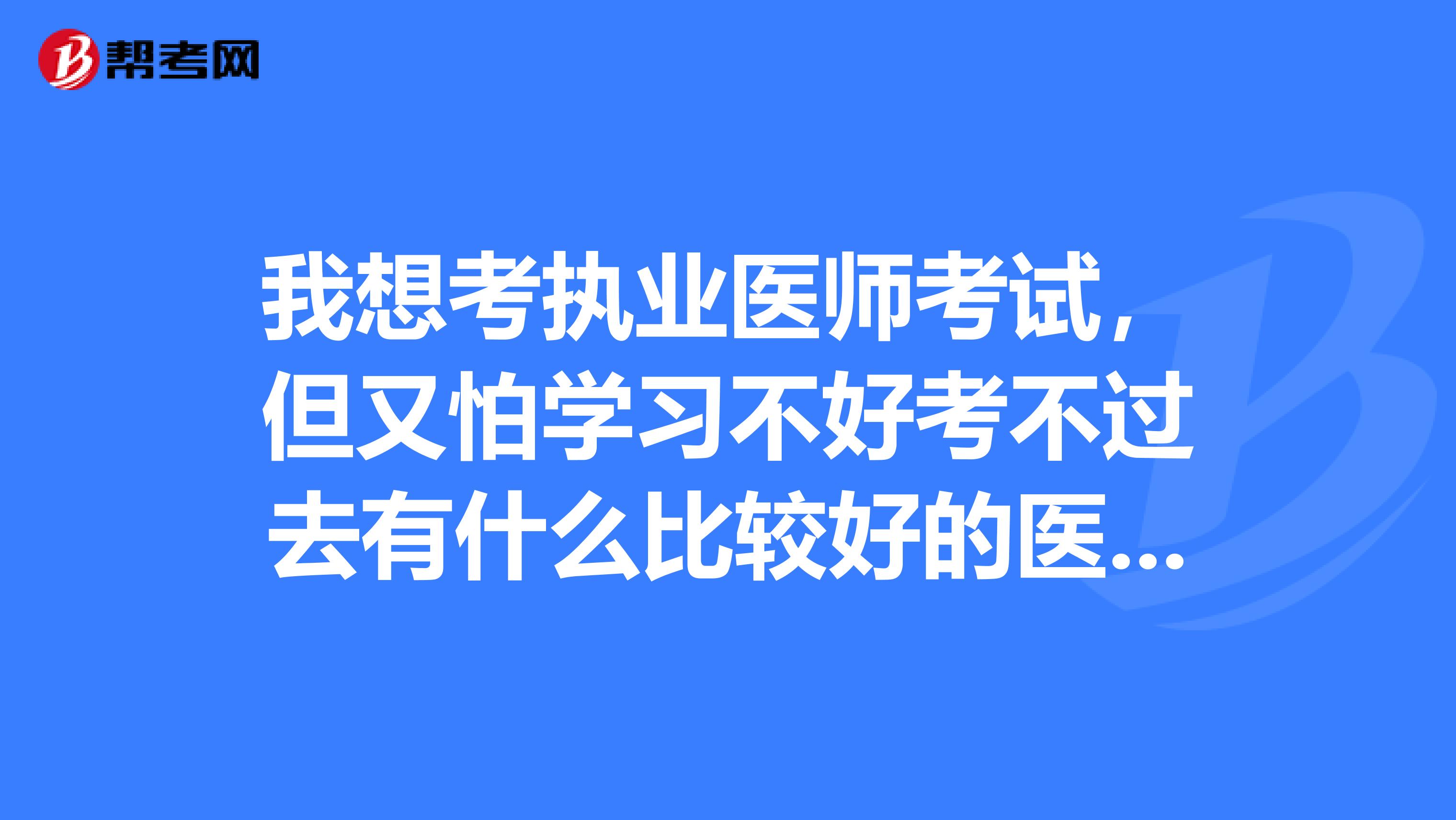 我想考执业医师考试，但又怕学习不好考不过去有什么比较好的医考辅导班么