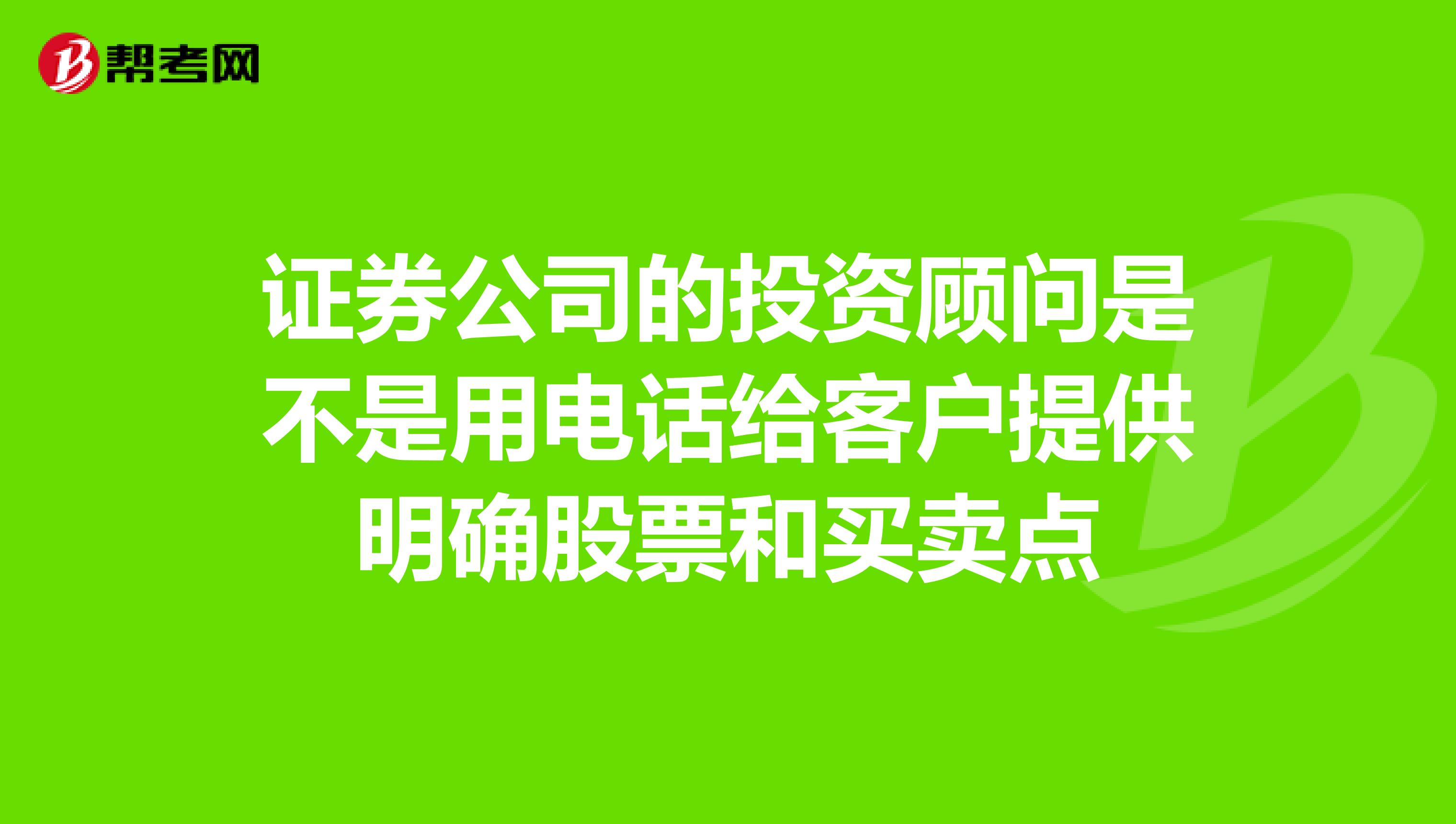 证券公司的投资顾问是不是用电话给客户提供明确股票和买卖点