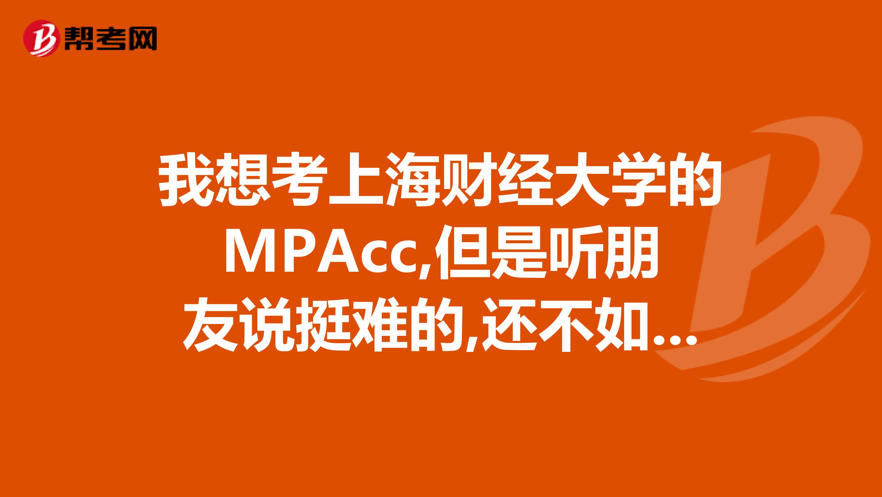 我想考上海财经大学的MPAcc,但是听朋友说挺难的,还不如考上交了,纠结中,请懂的朋友帮忙