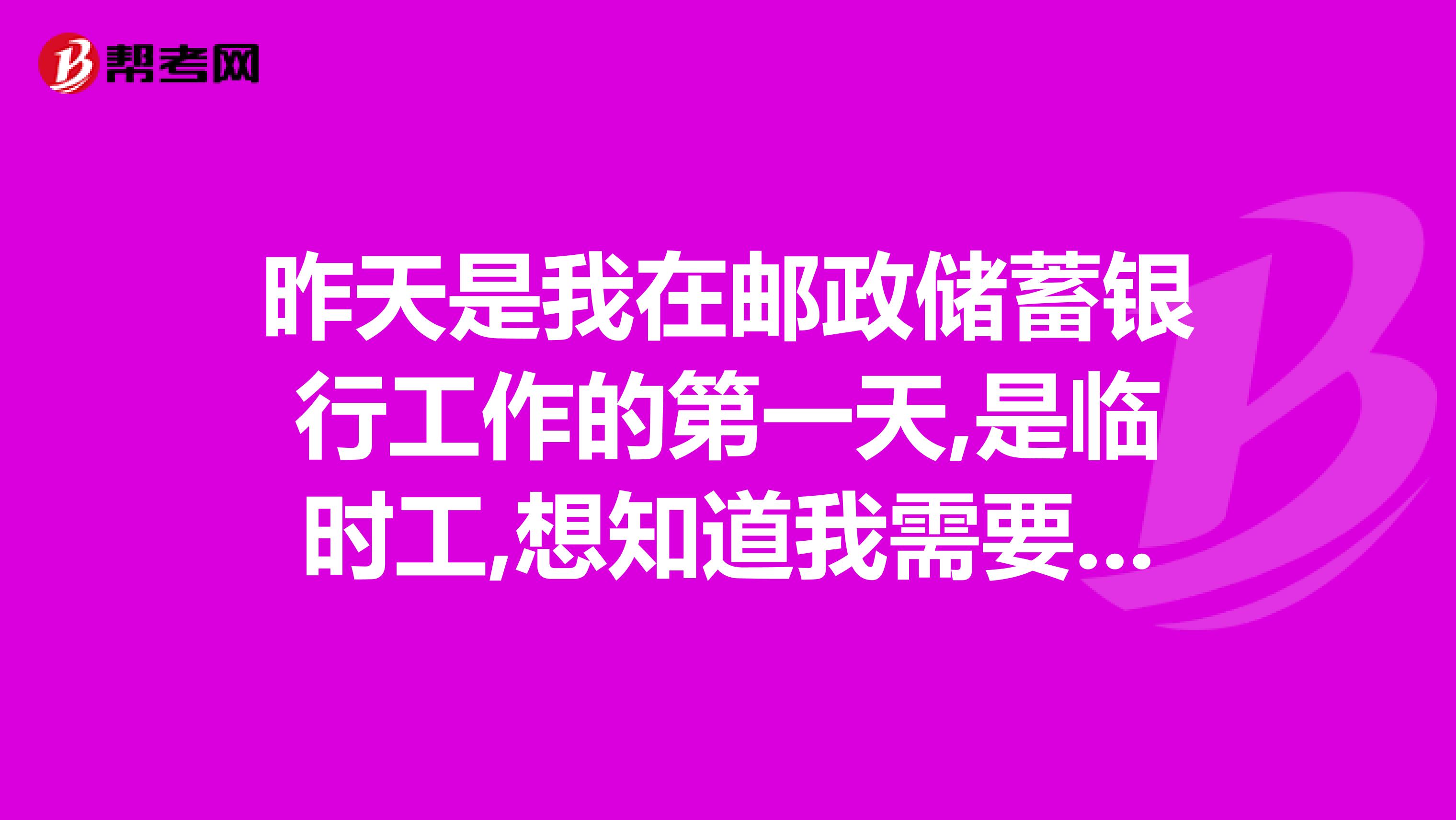 昨天是我在郵政儲蓄銀行工作的第一天,是臨時工,想知道我需要干多久才能轉正請知道的朋友幫我解答一下,...