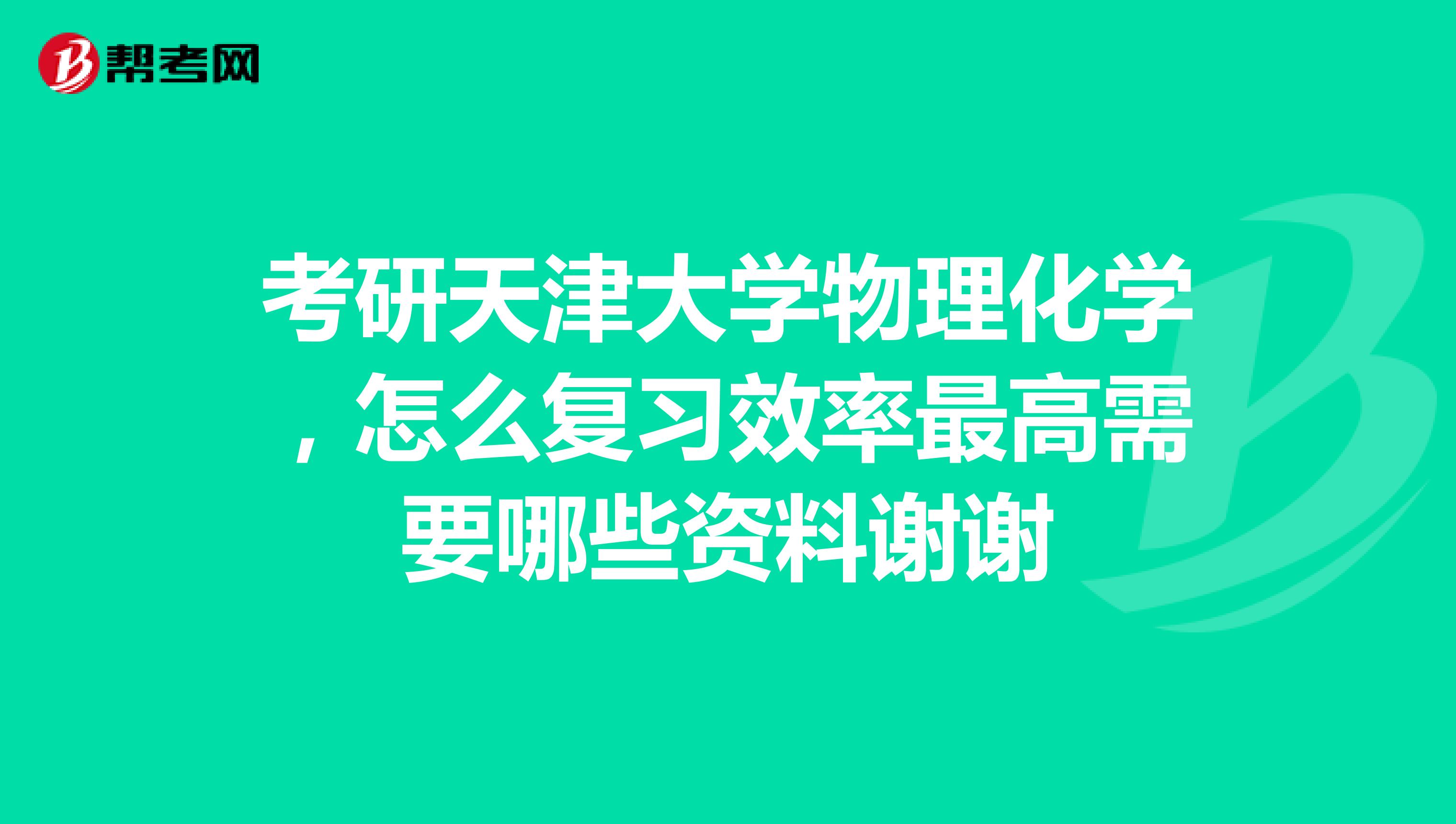 考研天津大学物理化学,怎么复习效率最高需要哪些资料谢谢