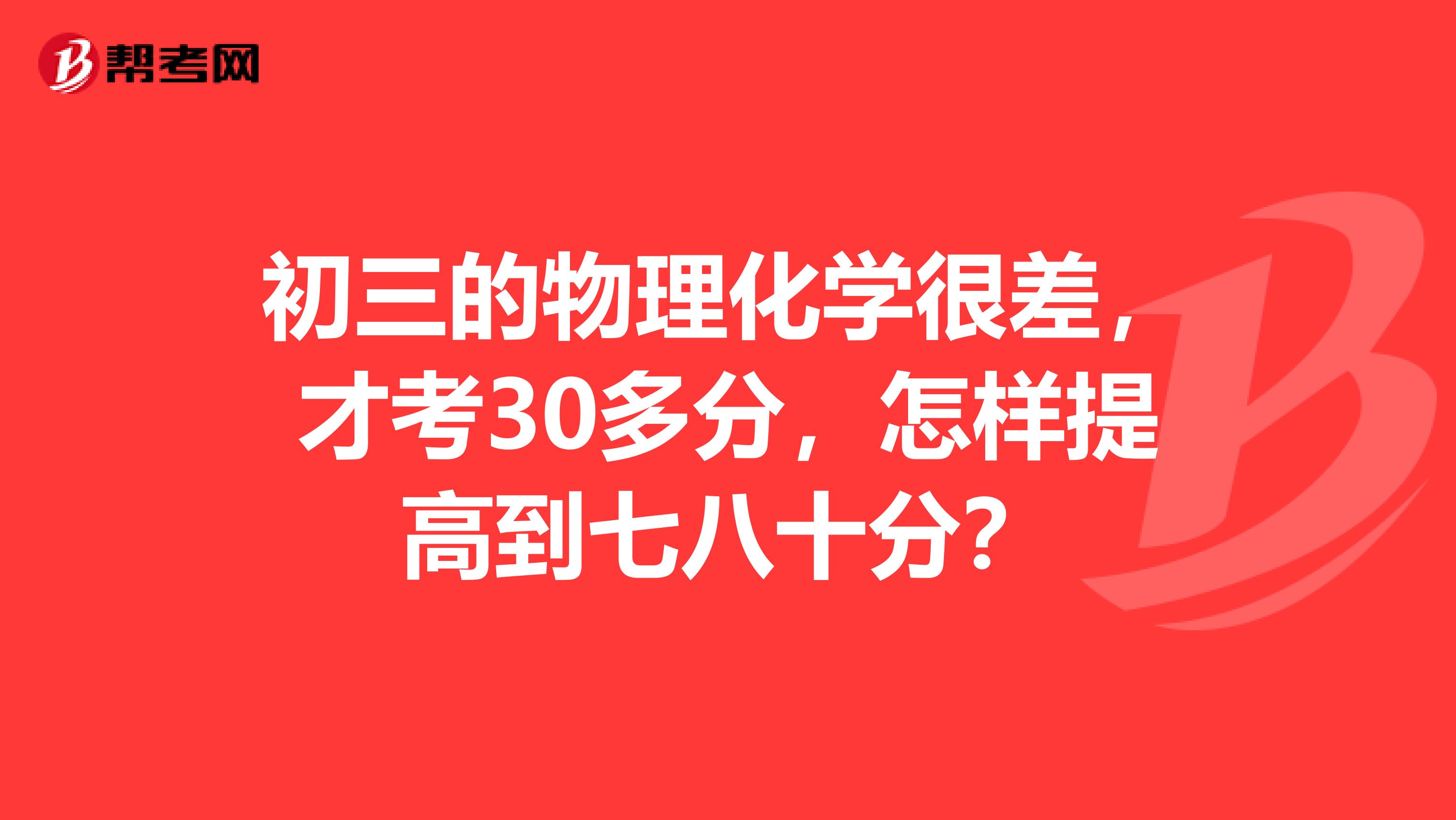 初三的物理化学很差，才考30多分，怎样提高到七八十分？