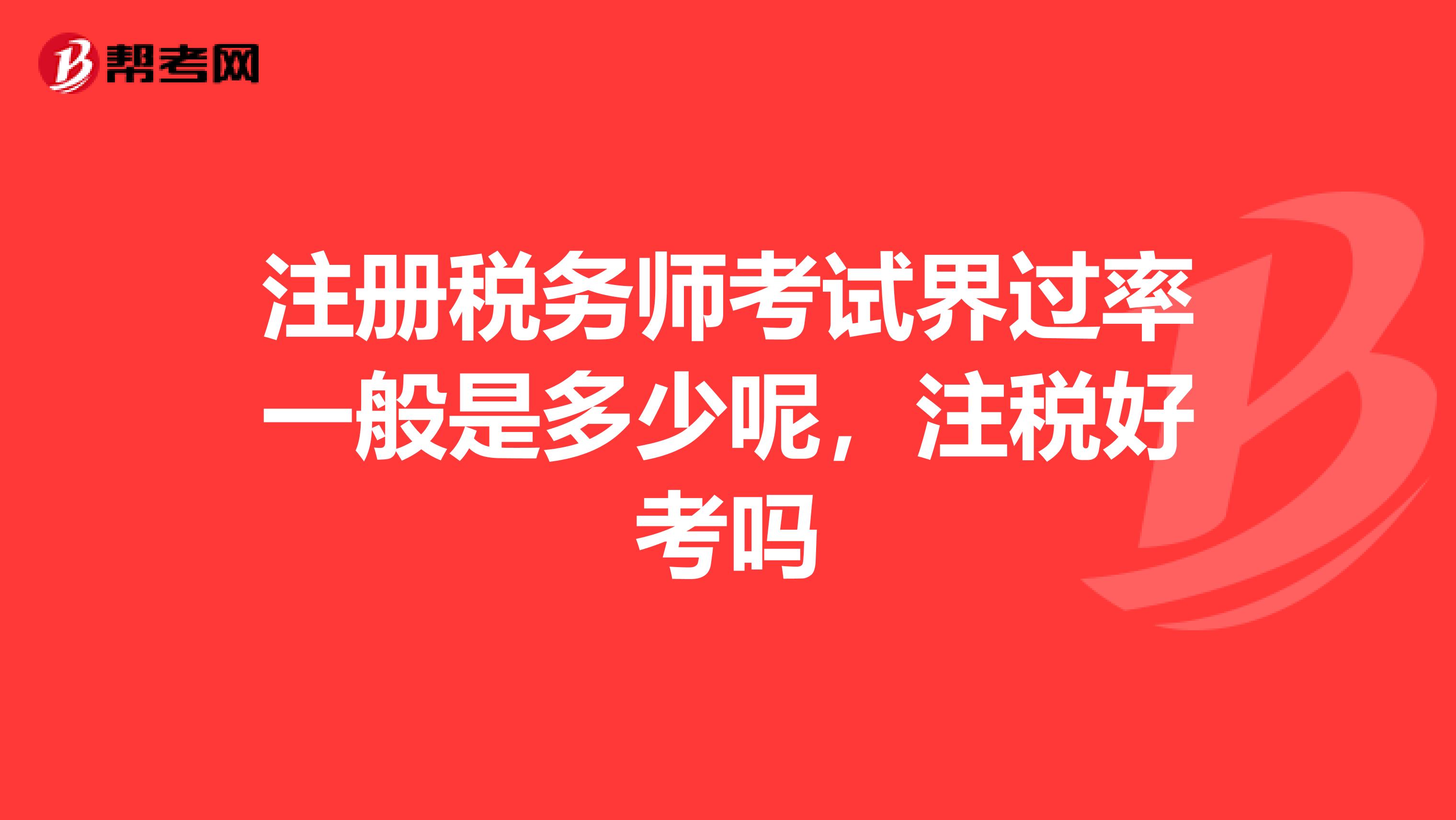 注册税务师考试界过率一般是多少呢，注税好考吗