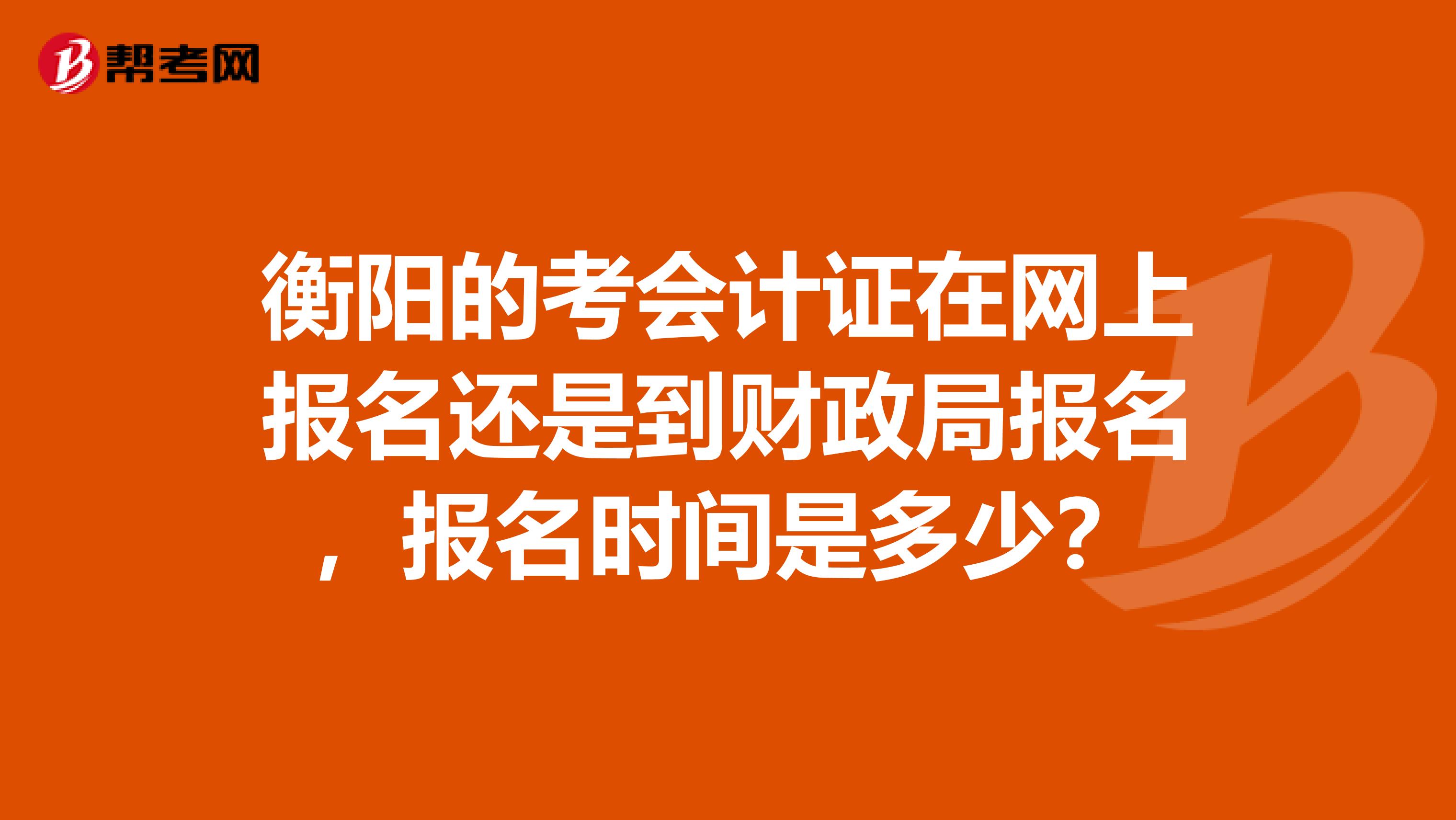 衡阳的考会计证在网上报名还是到财政局报名,报名时间是多少?