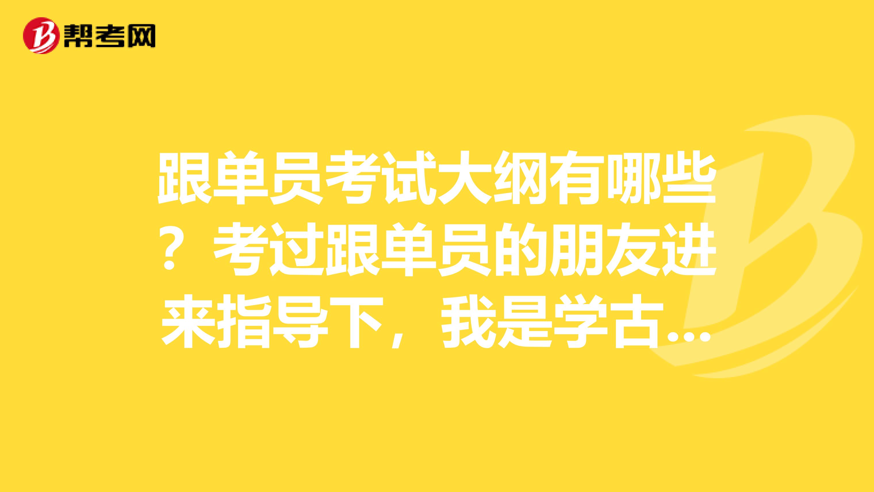 跟单员考试大纲有哪些？考过跟单员的朋友进来指导下，我是学古生物学专业的，对跟单感兴趣。