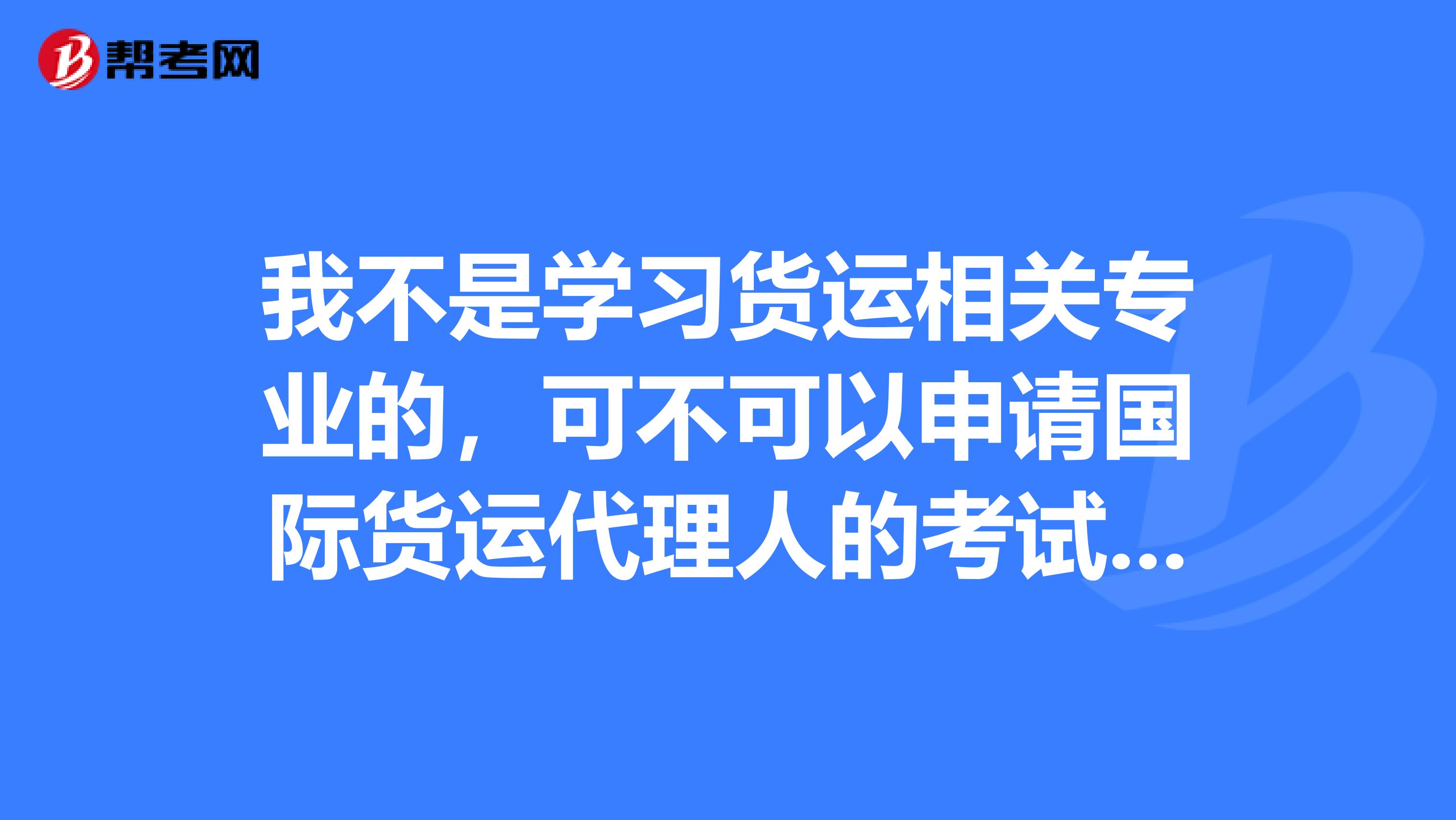 我不是学习货运相关专业的,可不可以申请国际货运代理人的考试呢?