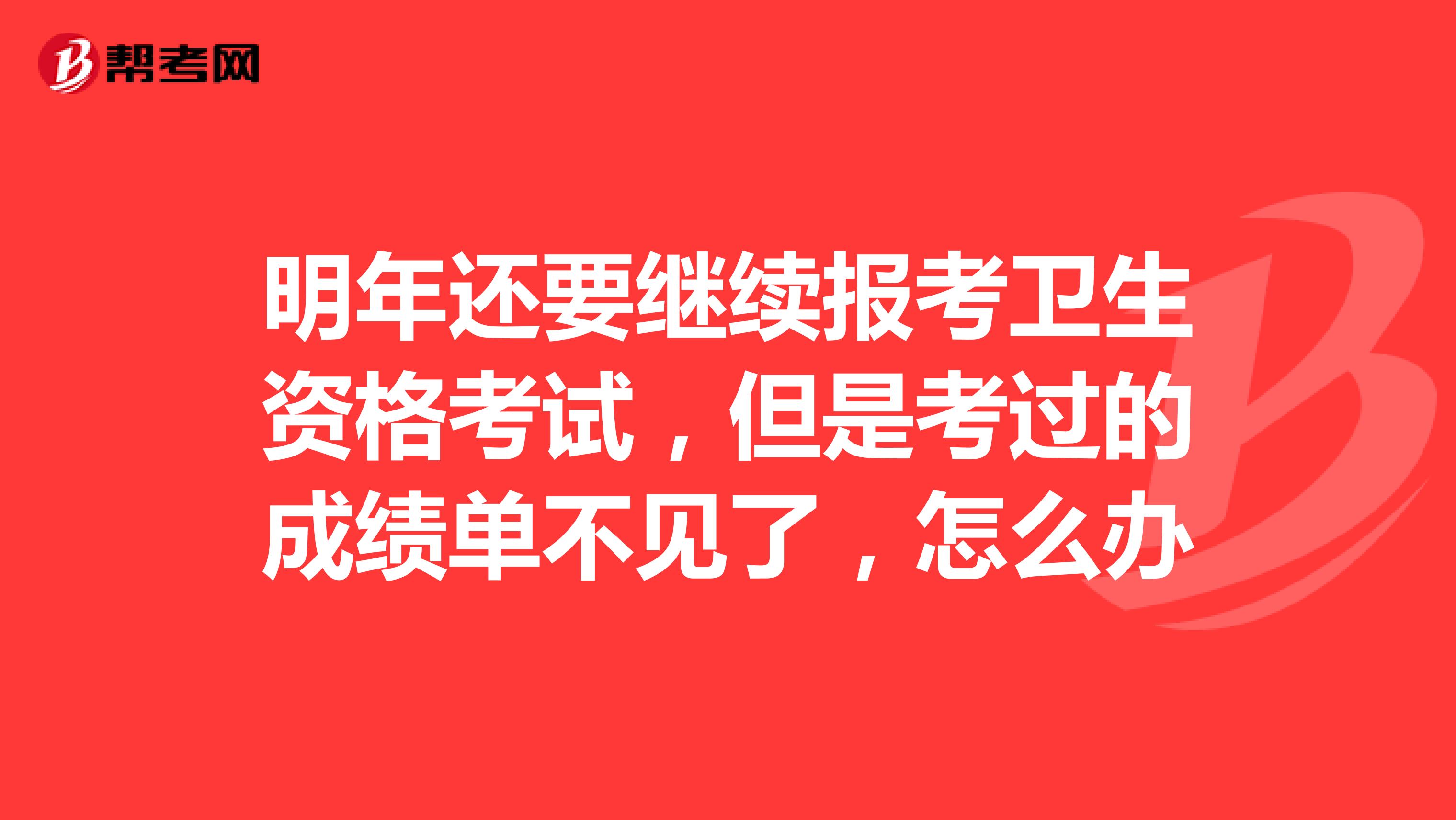 明年還要繼續(xù)報考衛(wèi)生資格考試，但是考過的成績單不見了，怎么辦