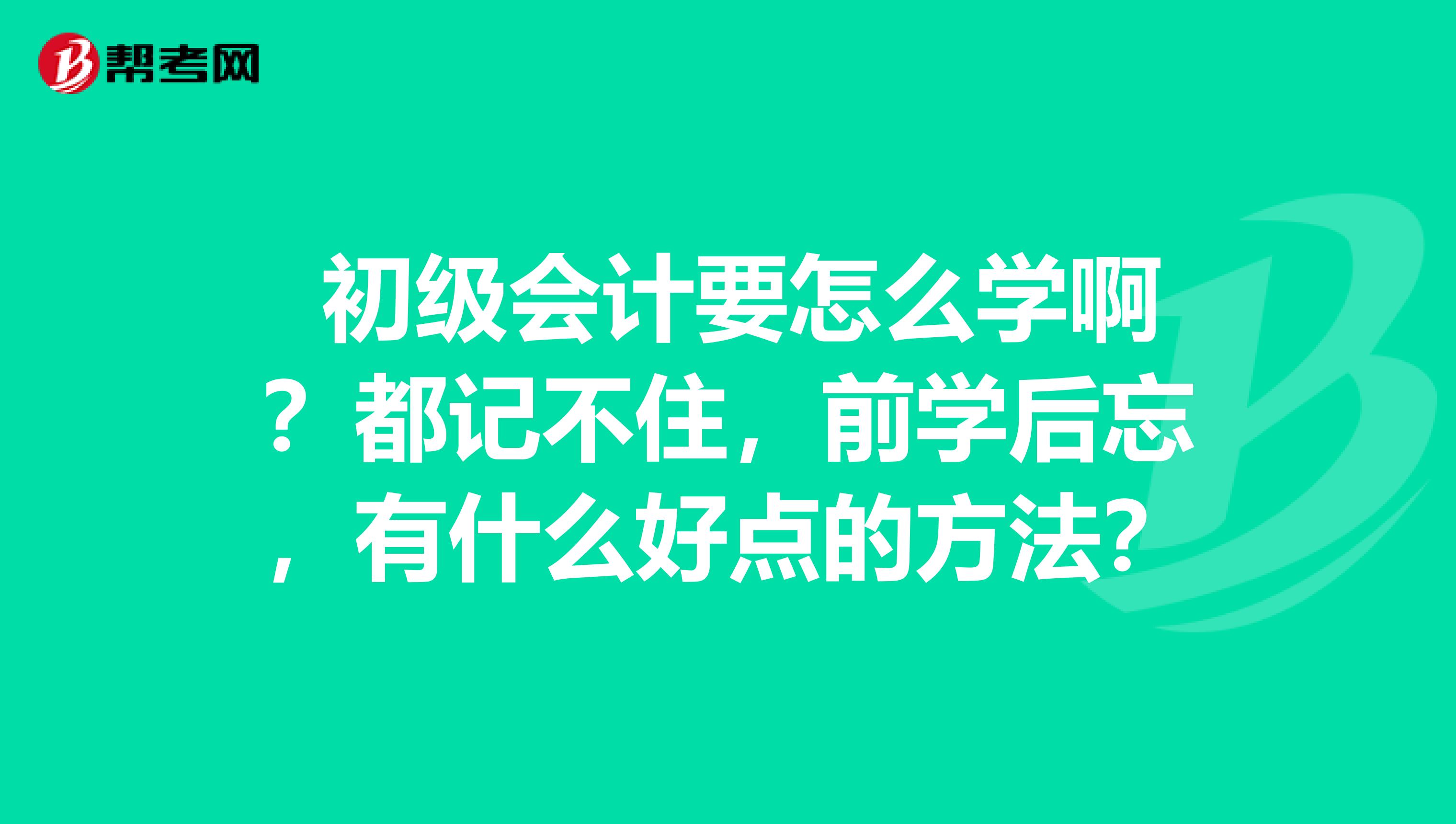 初级会计要怎么学啊?都记不住,前学后忘,有什么好点的方法?