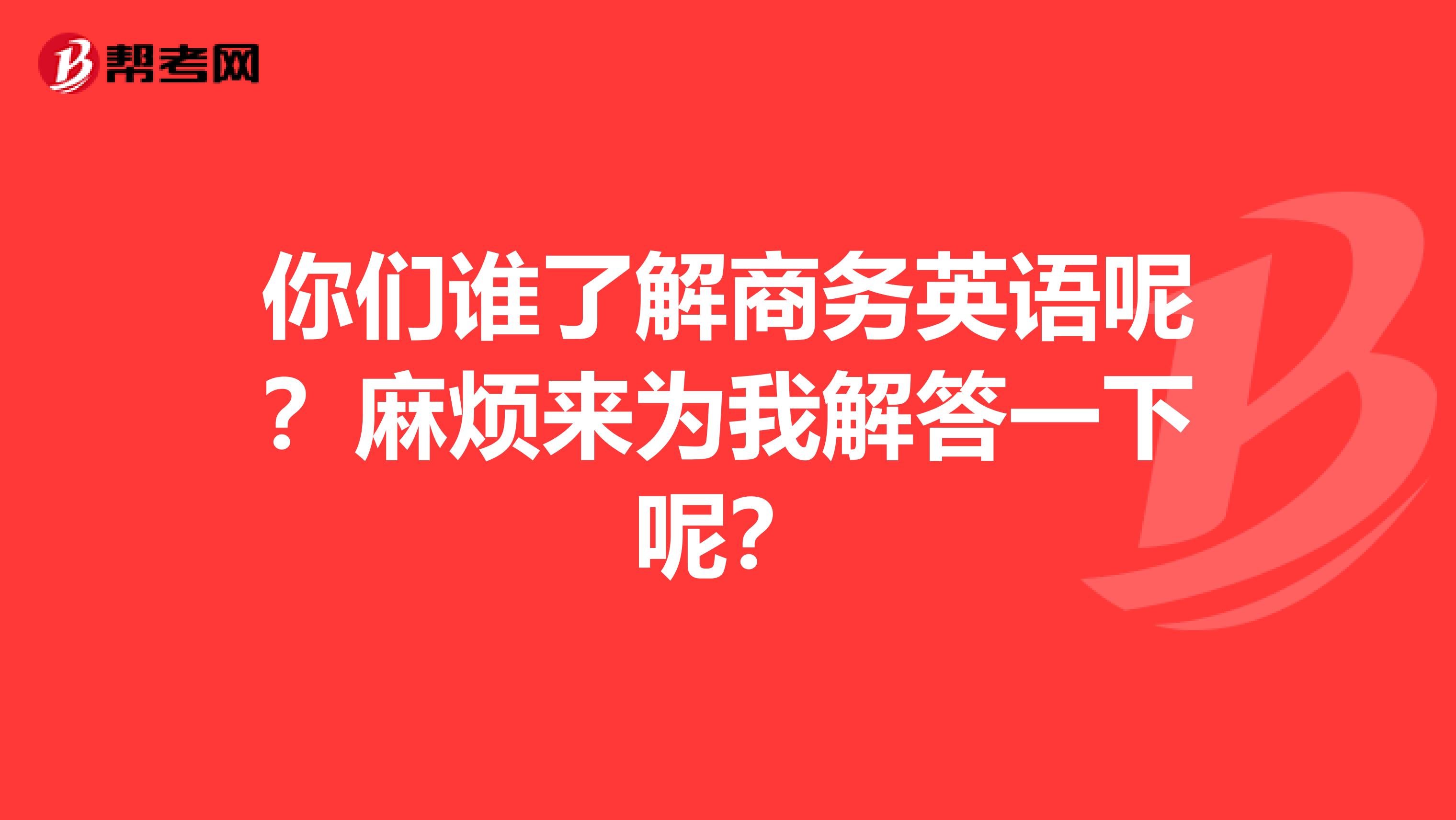 你们谁了解商务英语呢？麻烦来为我解答一下呢？