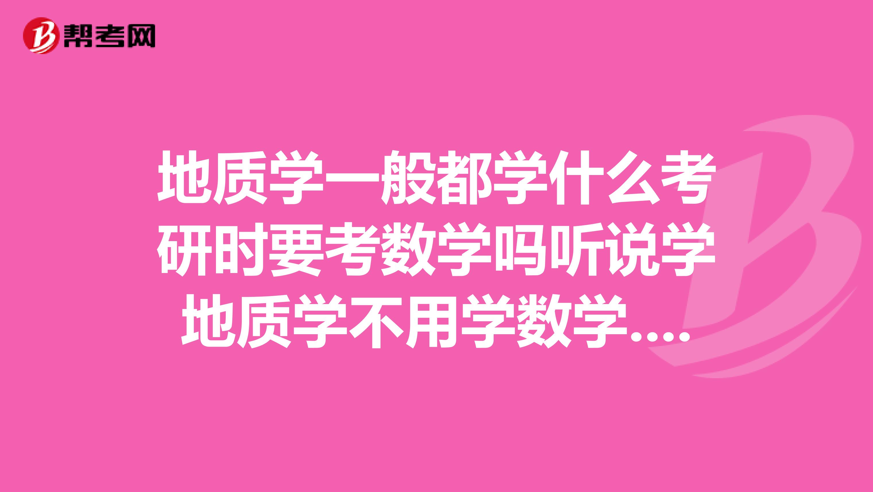 地质学一般都学什么考研时要考数学吗听说学地质学不用学数学.希望尽快得到答复