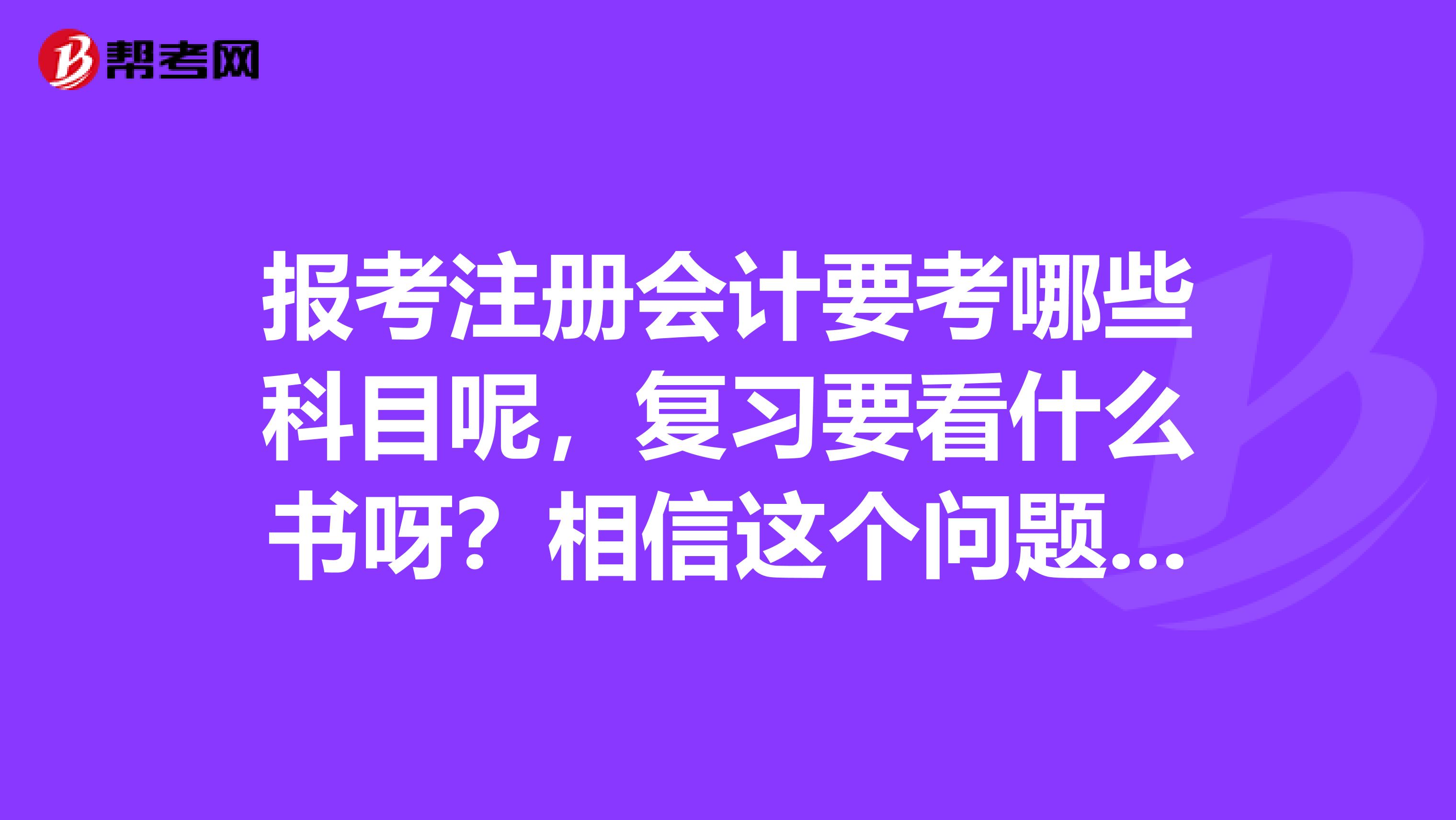 報考注冊會計要考哪些科目呢，復習要看什么書呀？相信這個問題大家都想知道吧。