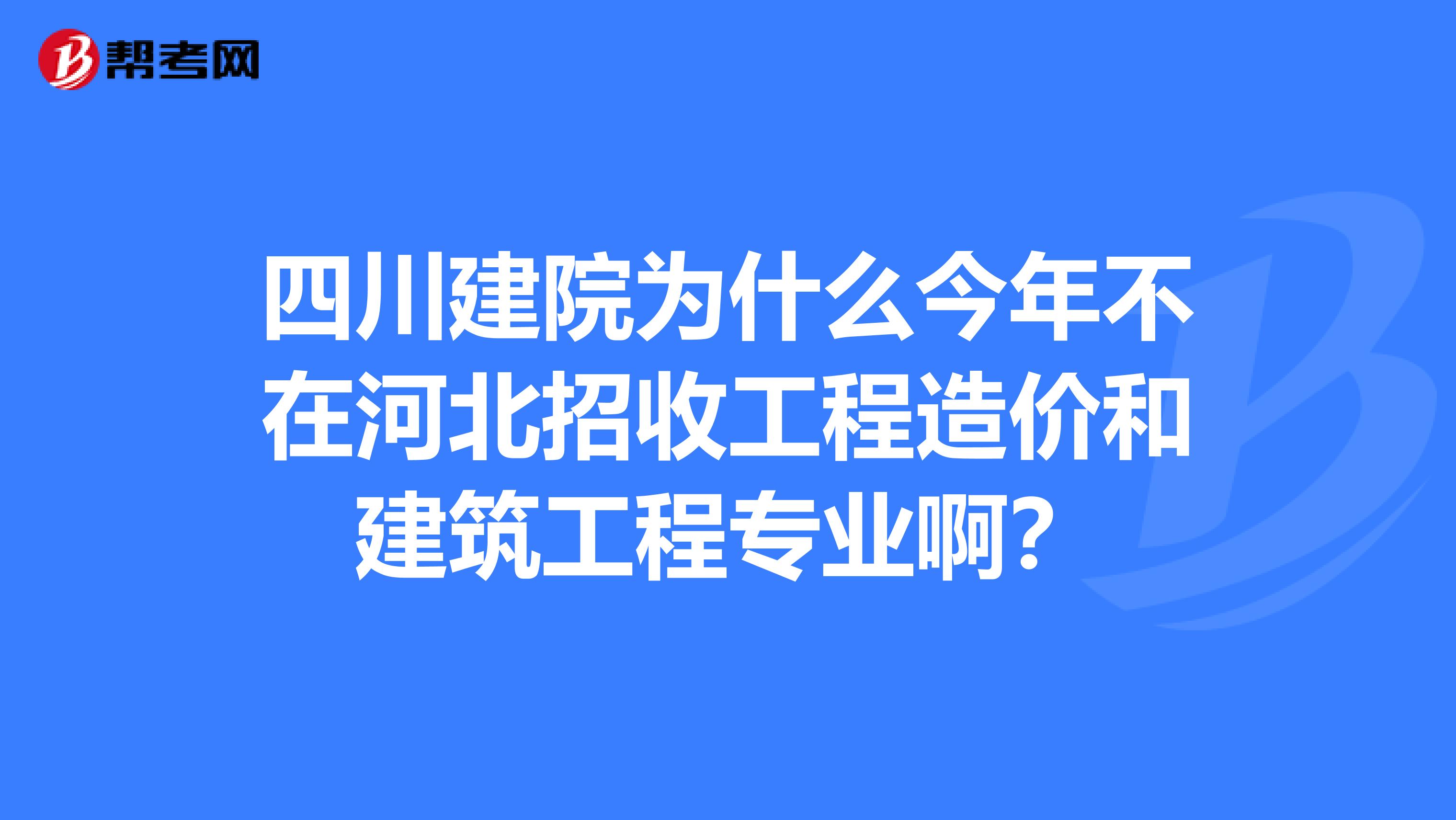 四川建院为什么今年不在河北招收工程造价和建筑工程专业啊?