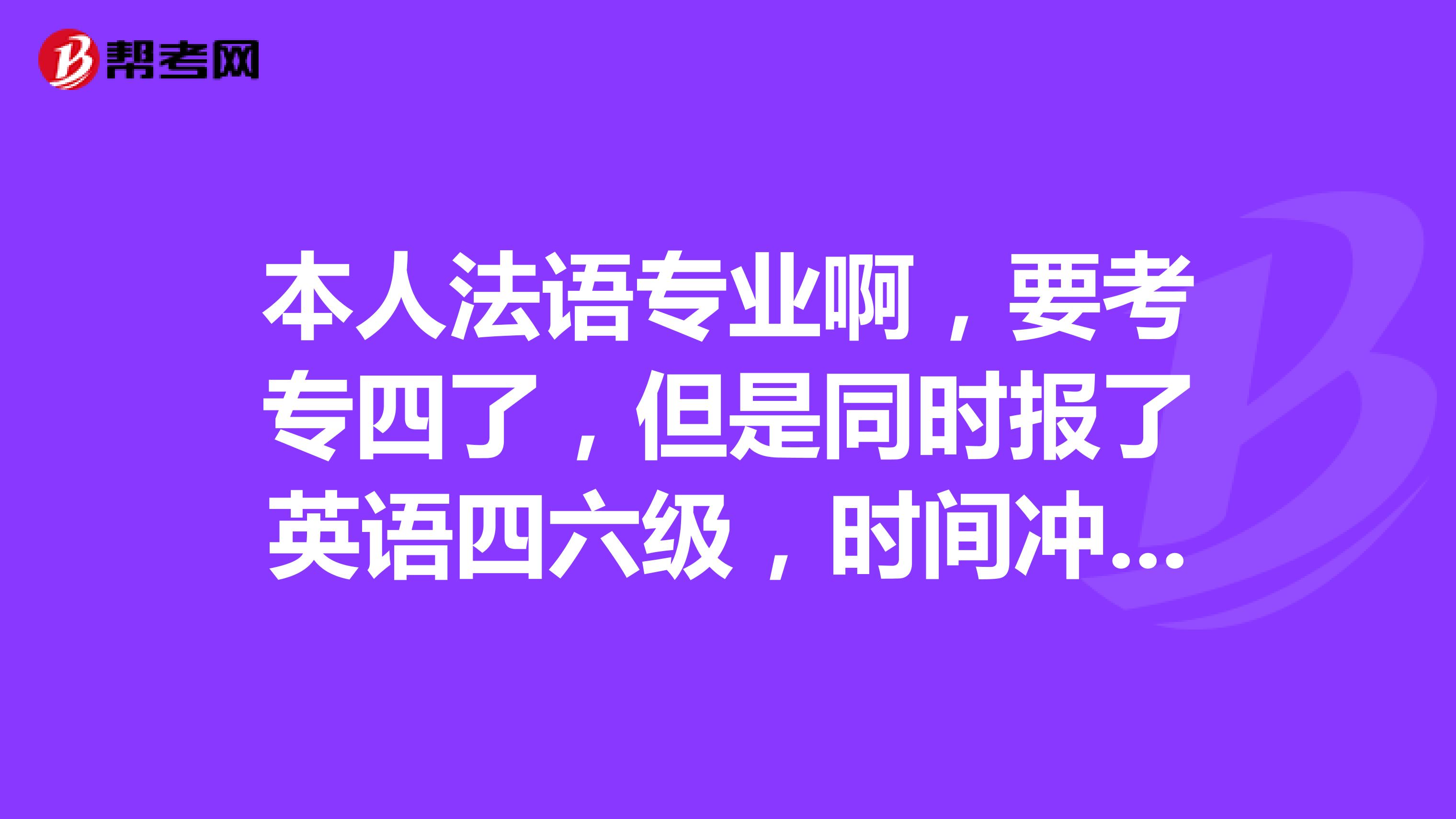 本人法语专业啊，要考专四了，但是同时报了英语四六级，时间冲突么？