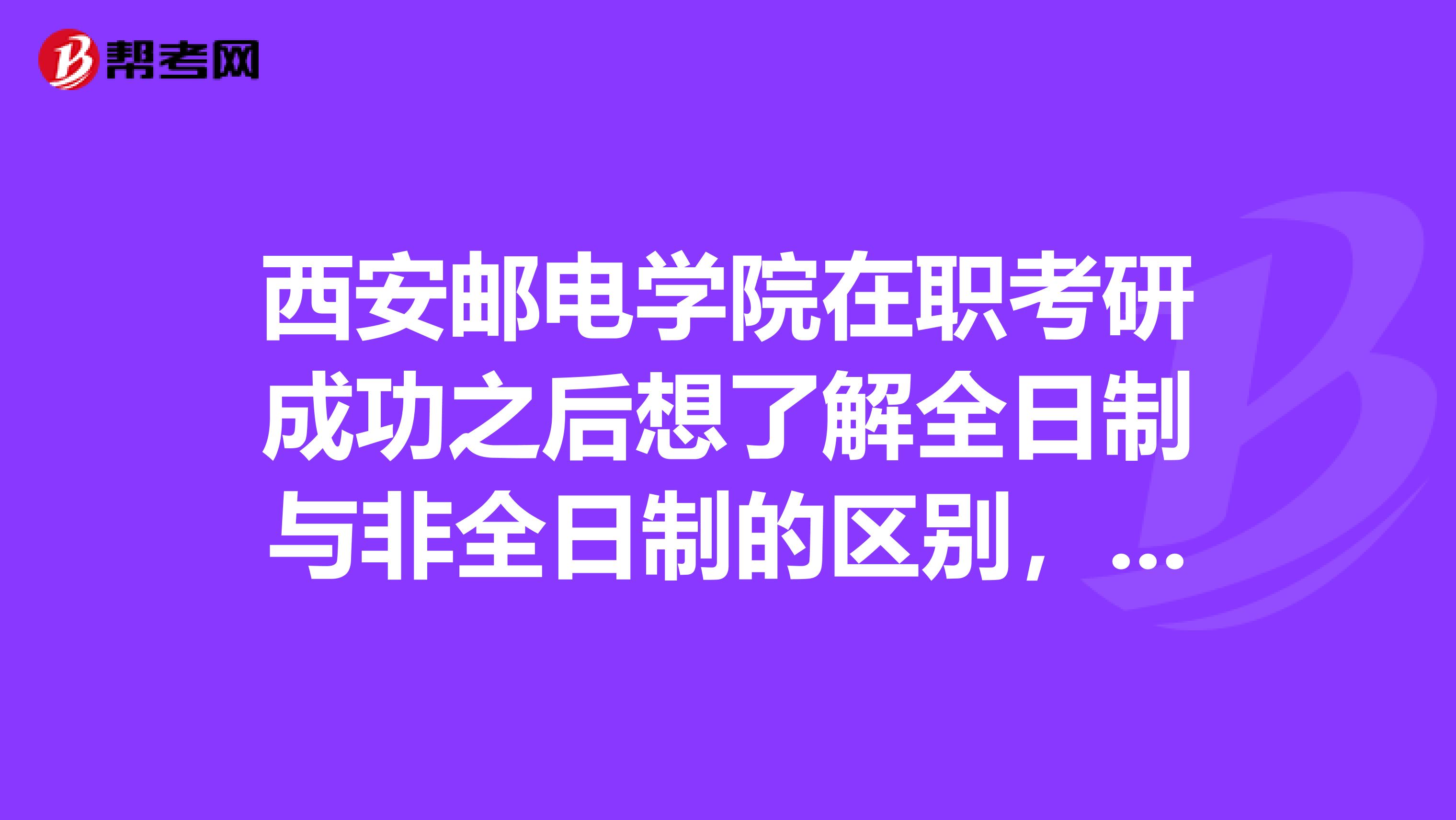 西安邮电学院在职考研成功之后想了解全日制与非全日制的区别，谢谢大家